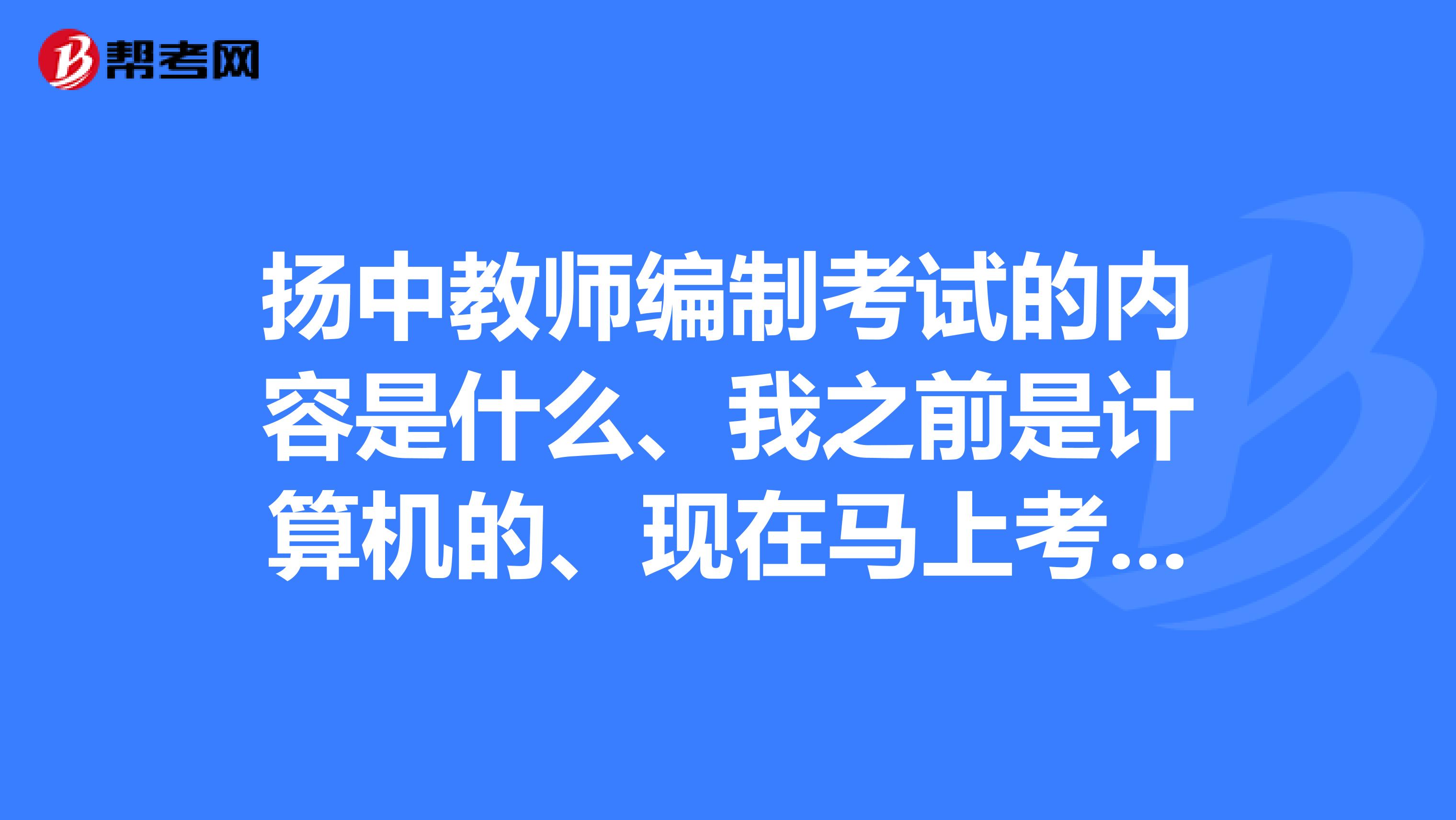 扬中教师编制考试的内容是什么、我之前是计算机的、现在马上考教师