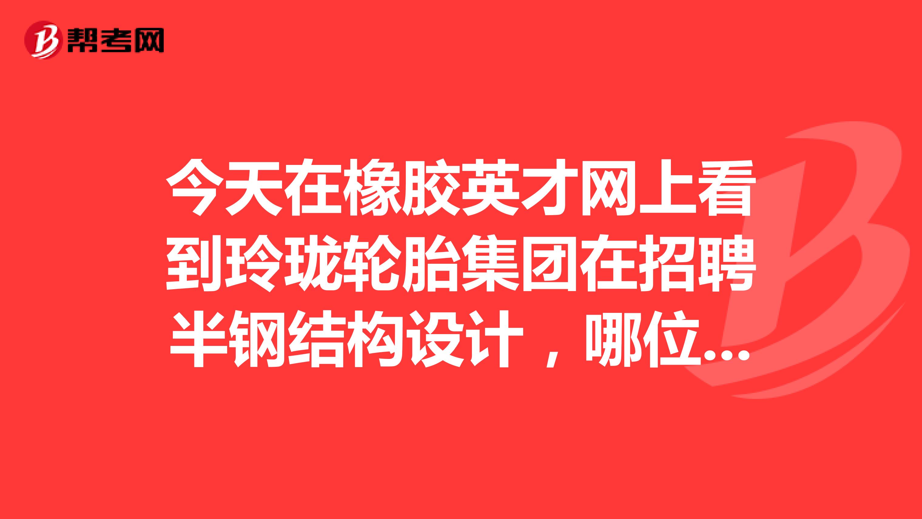 今天在橡胶英才网上看到玲珑轮胎集团在招聘半钢结构设计,哪位兄台知道一些具体情况啊?