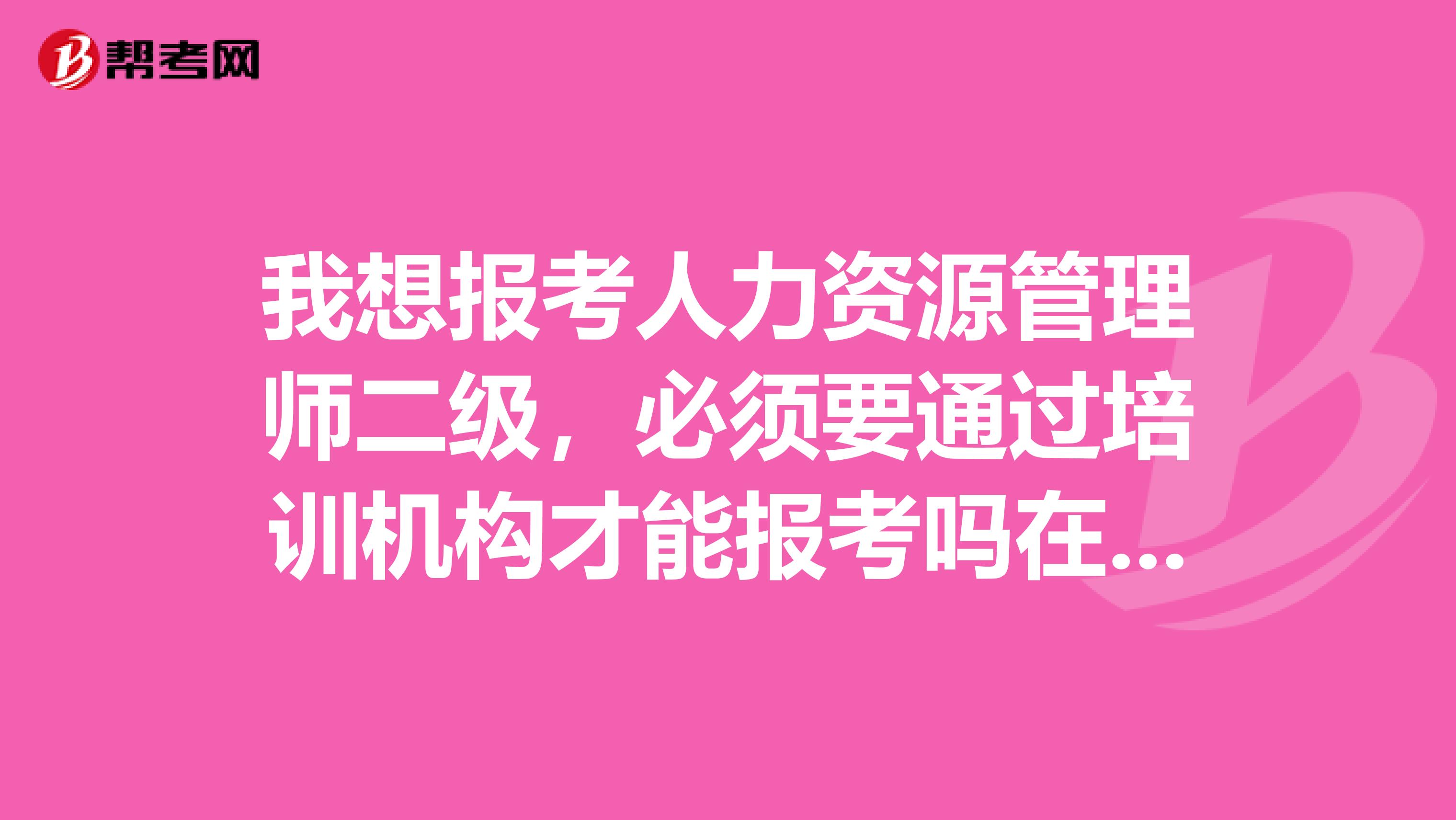 我想报考人力资源管理师二级,必须要通过培训机构才能报考吗在深圳。