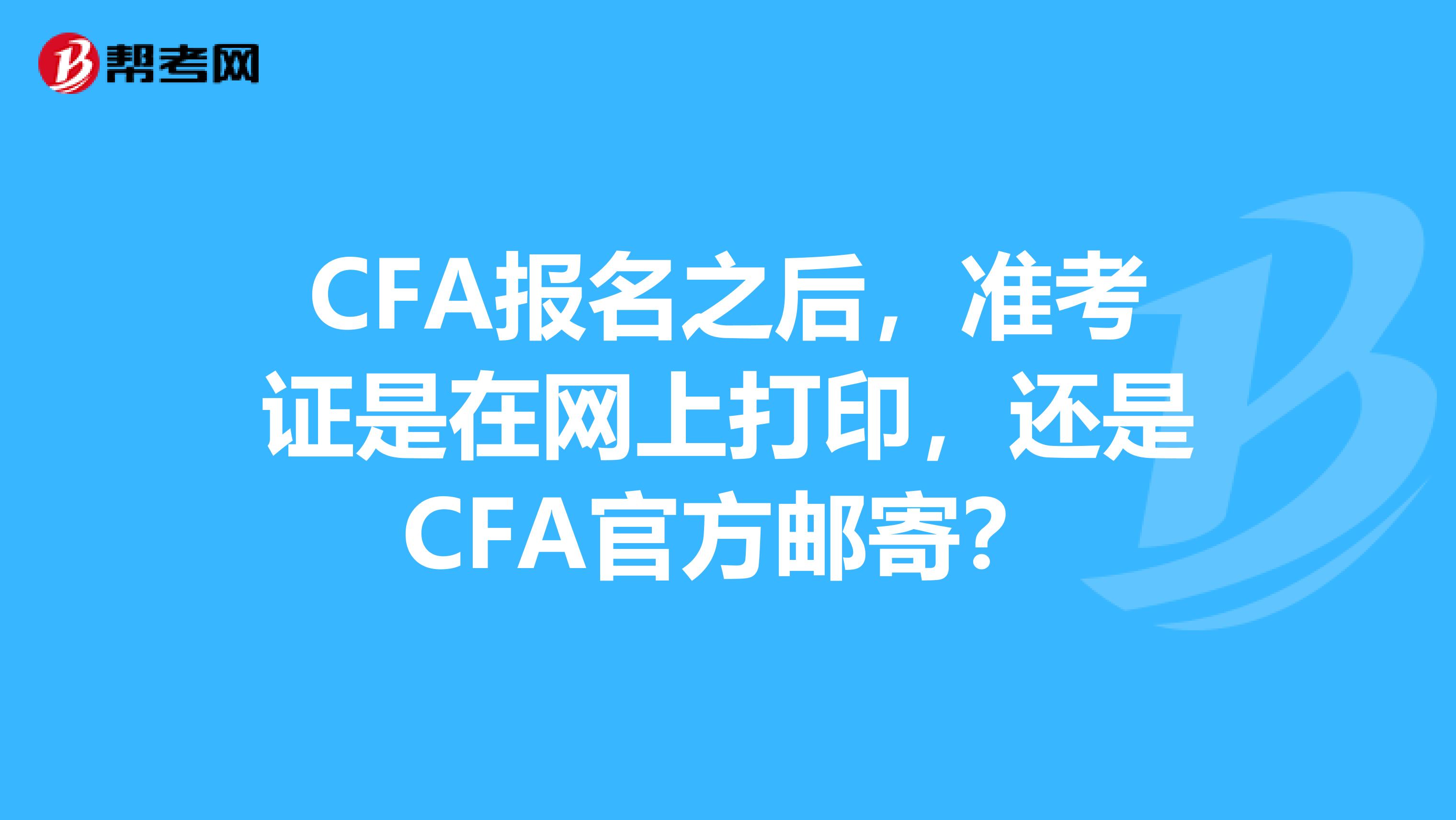 CFA报名之后,准考证是在网上打印,还是CFA官方邮寄?