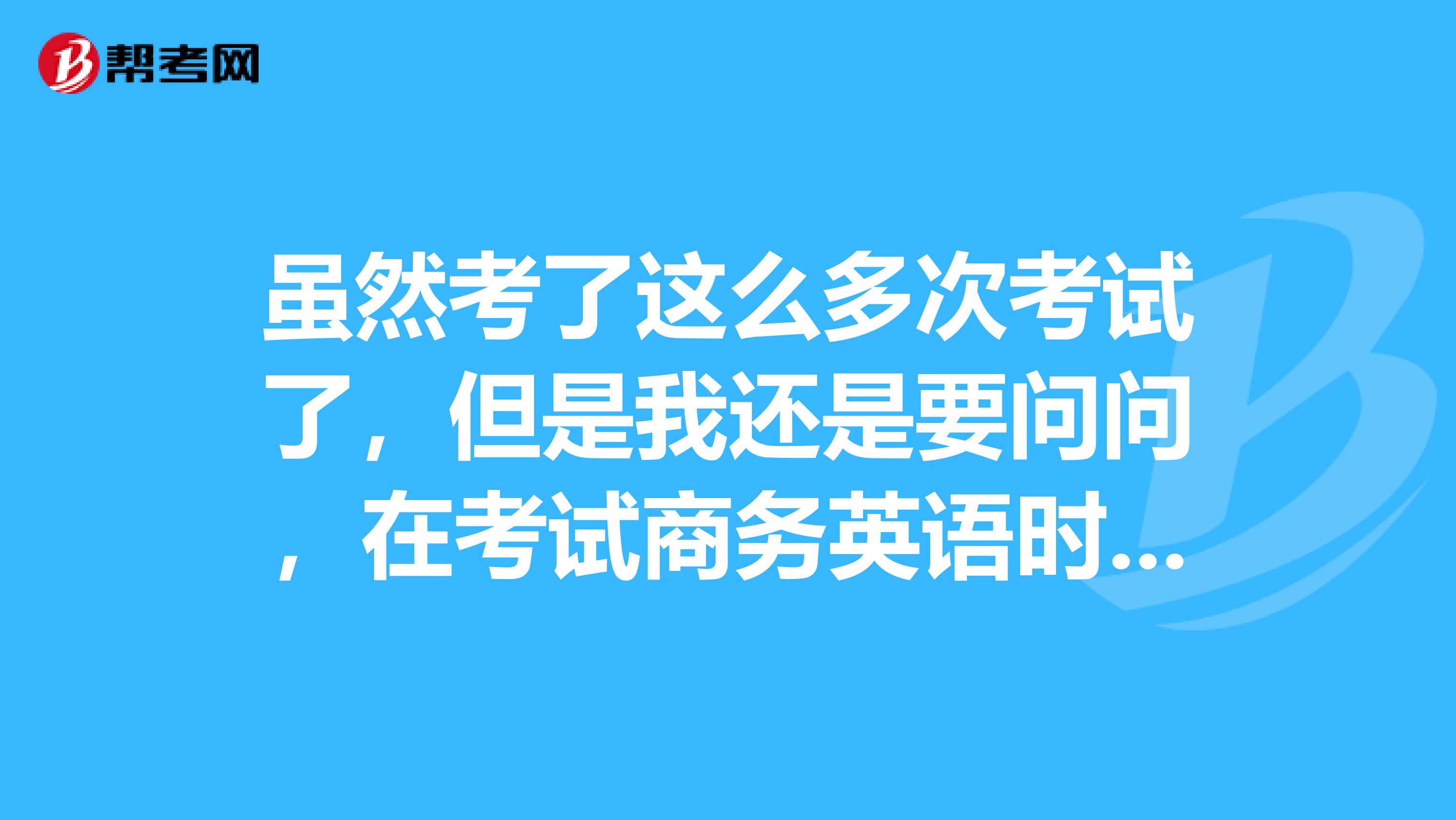 虽然考了这么多次考试了，但是我还是要问问，在考试商务英语时我需要携带哪些东西？什么能带什么不能带？