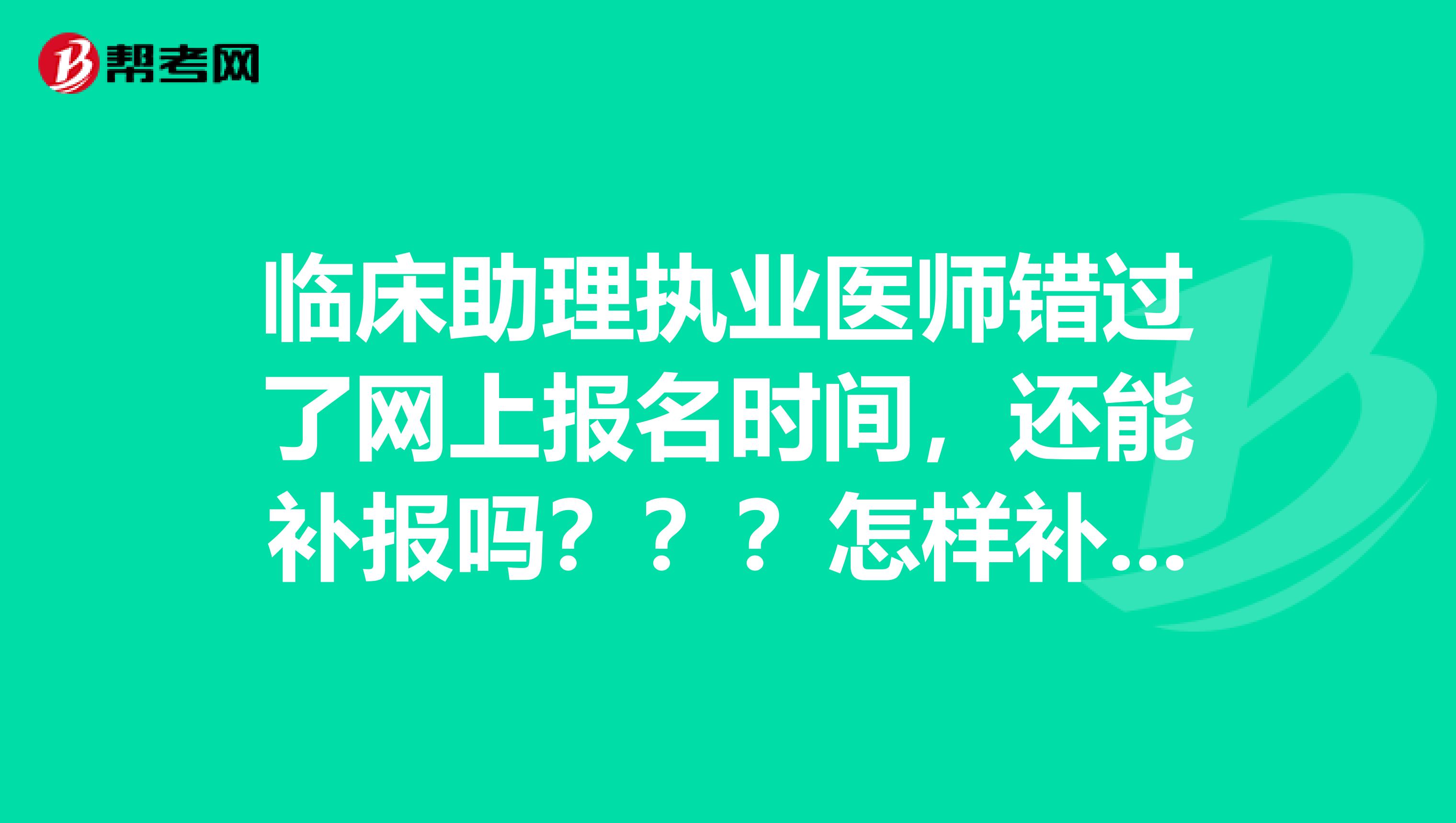 临床助理执业医师错过了网上报名时间，还能补报吗？？？怎样补报，谢谢各位大虾们。。。