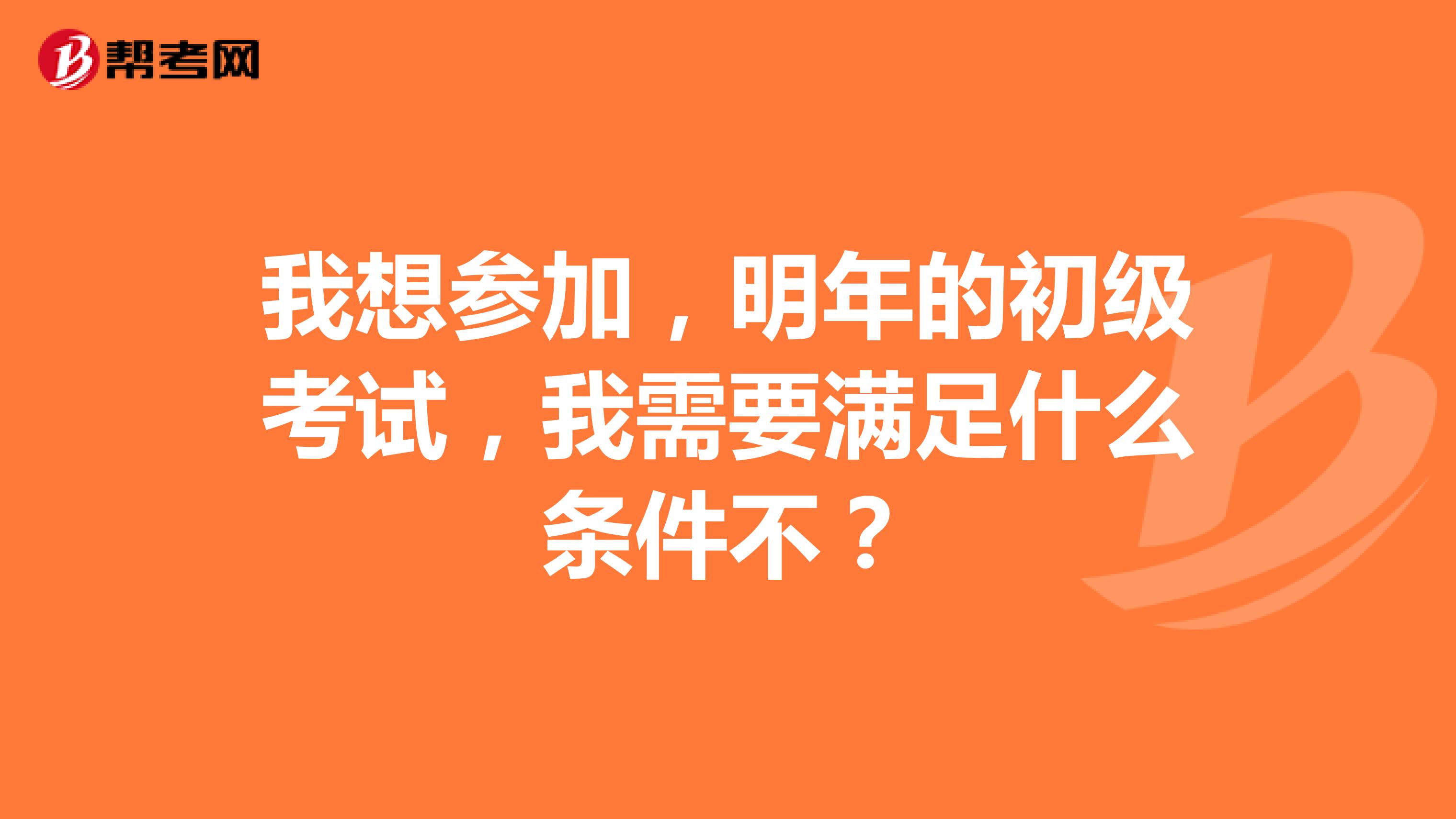 我想参加,明年的初级考试,我需要满足什么条件不?