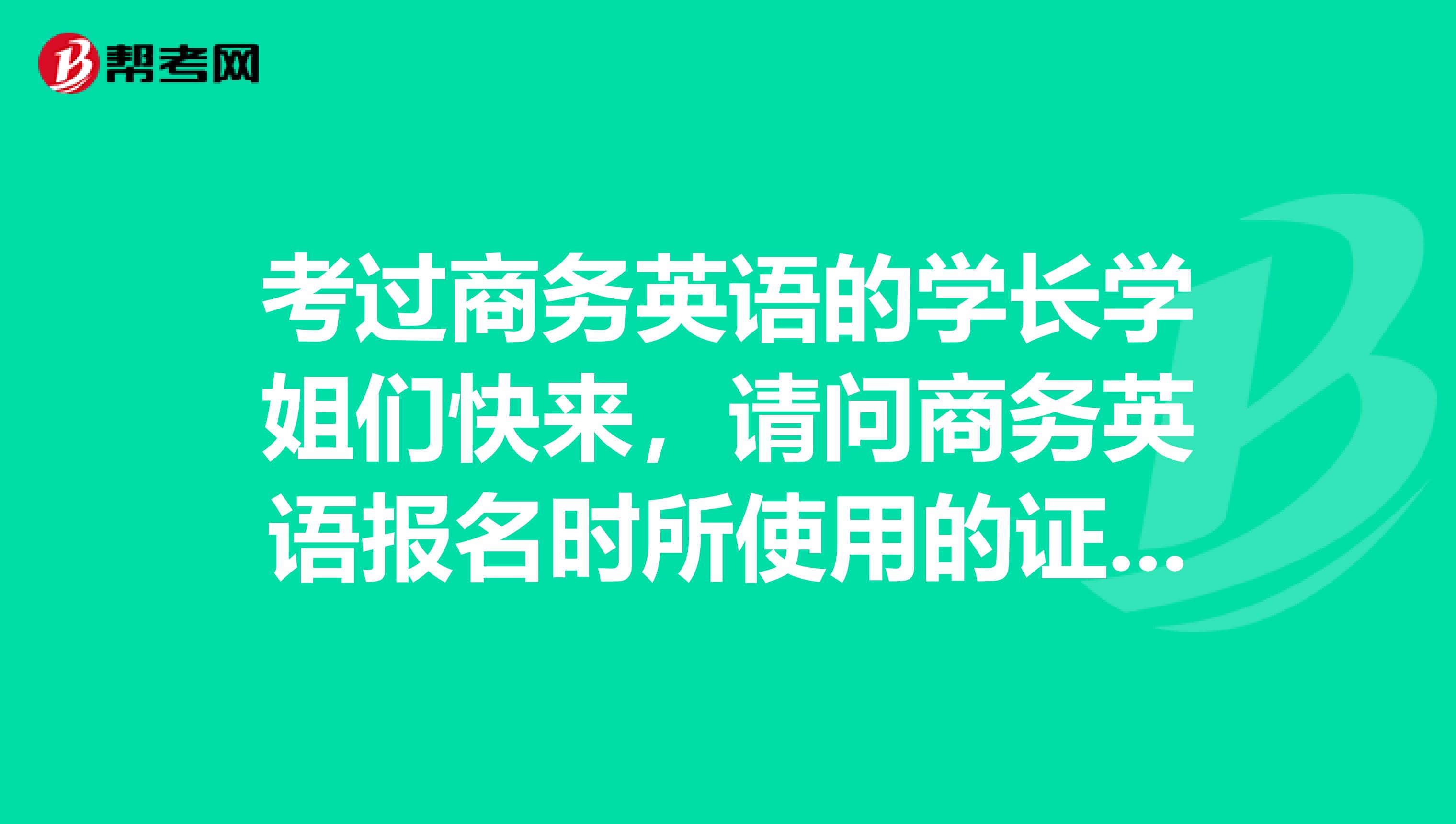 考过商务英语的学长学姐们快来，请问商务英语报名时所使用的证件是有什么要求呢？