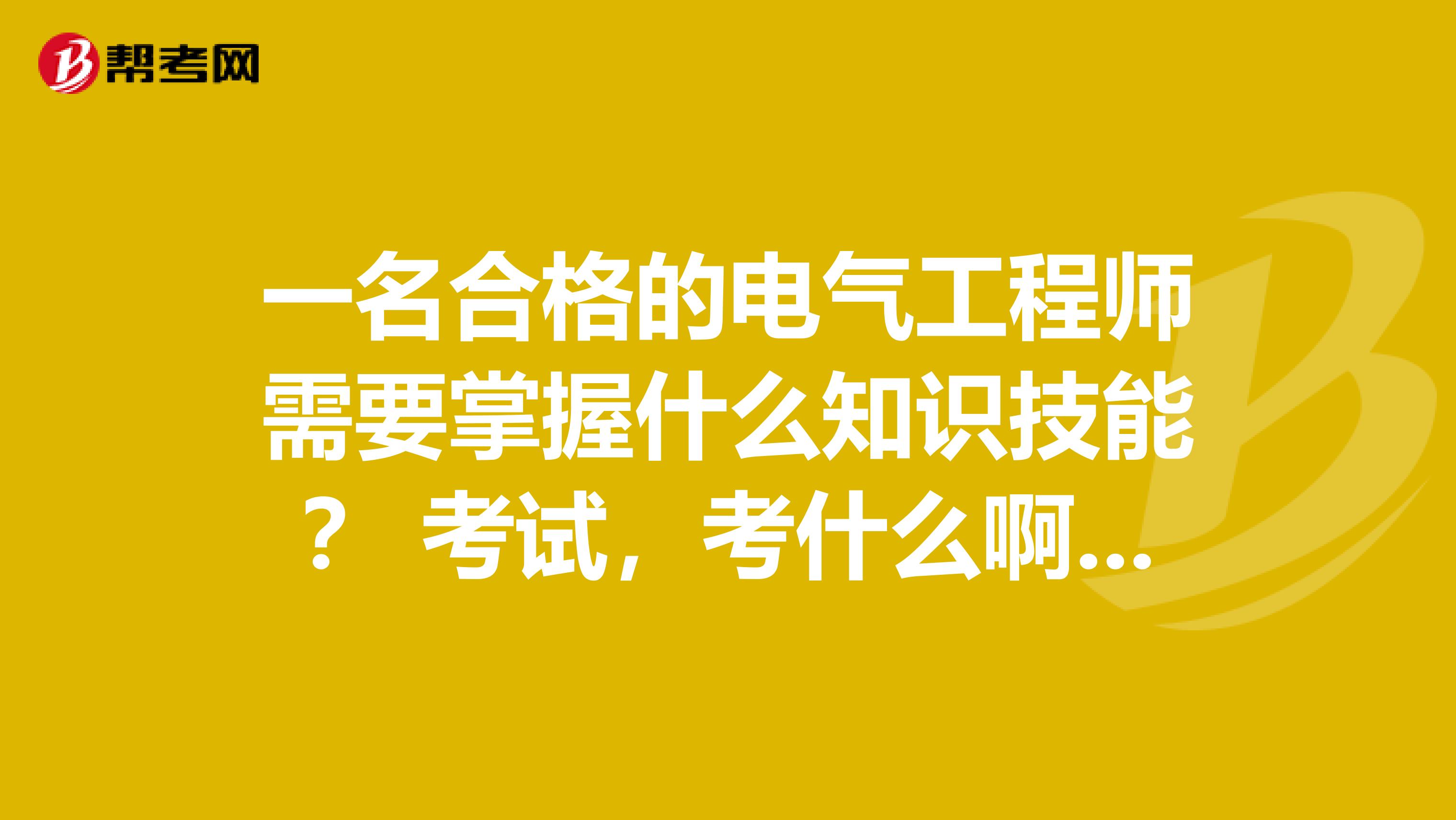 一名合格的电气工程师需要掌握什么知识技能？ 考试，考什么啊，学习，学哪些内容？