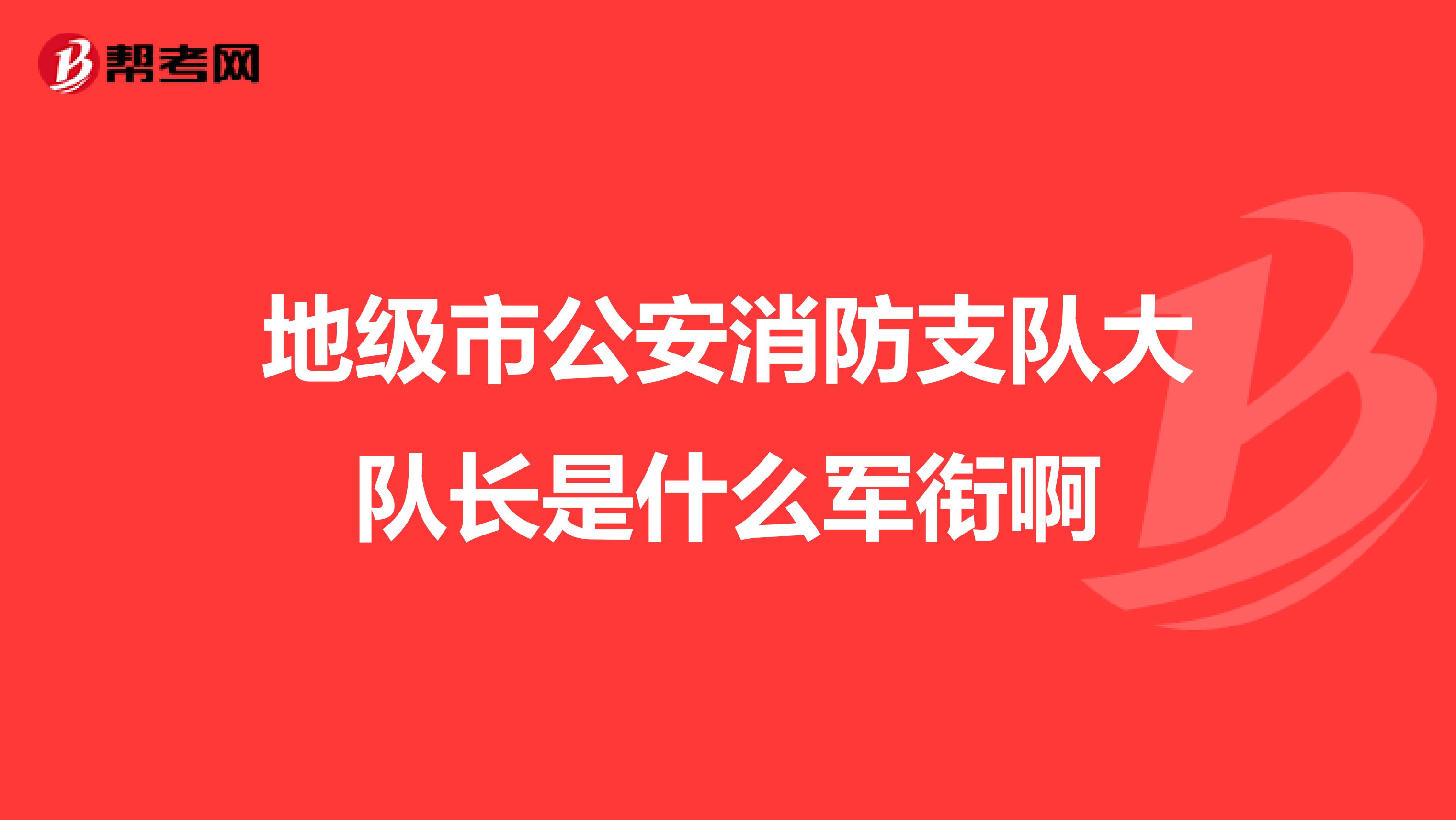 地级市公安消防支队大队长是什么军衔啊