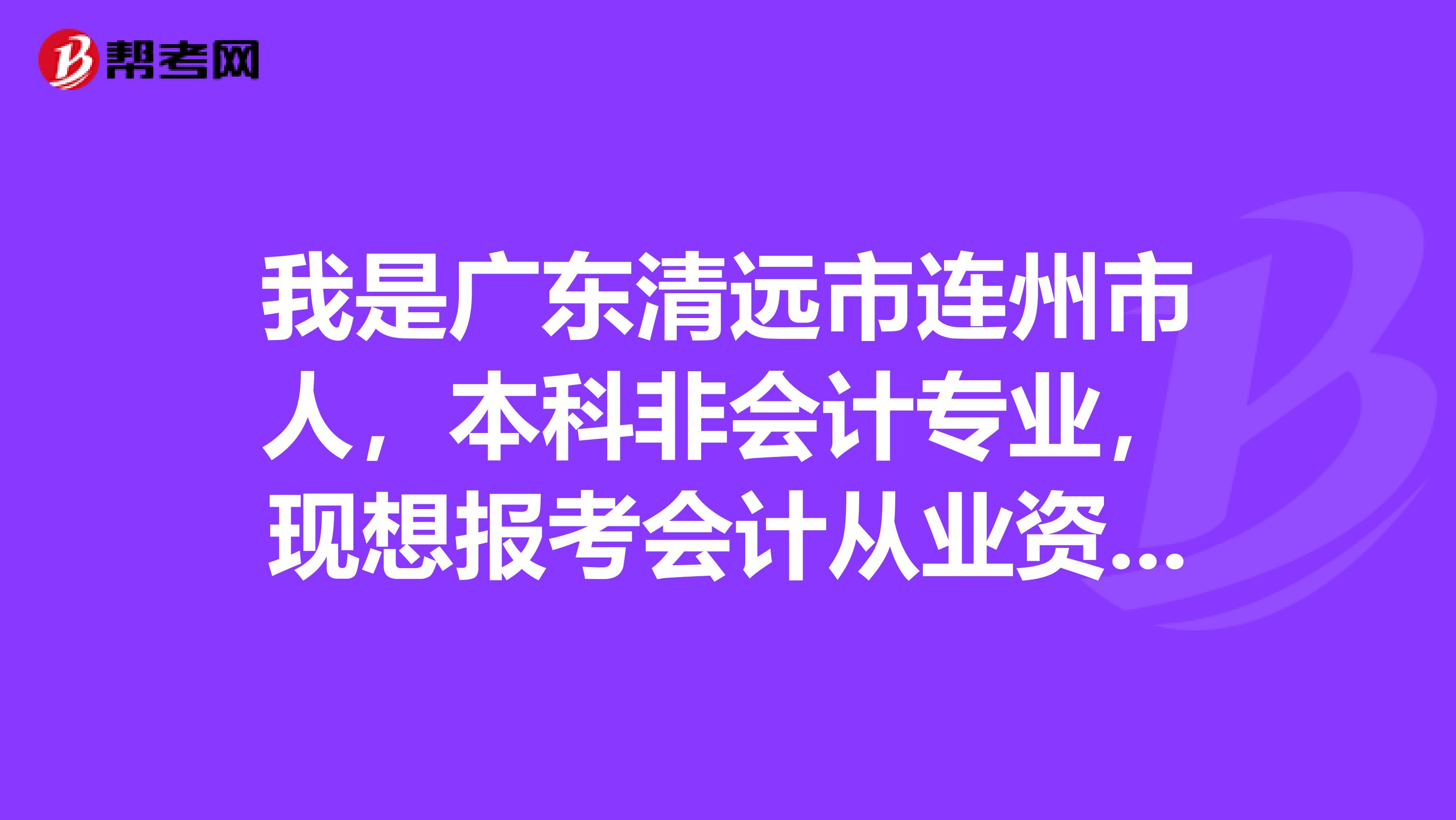 我是广东清远市连州市人,本科非会计专业,现想报考会计从业资格证,请问在哪里报名,当地财政局吗?