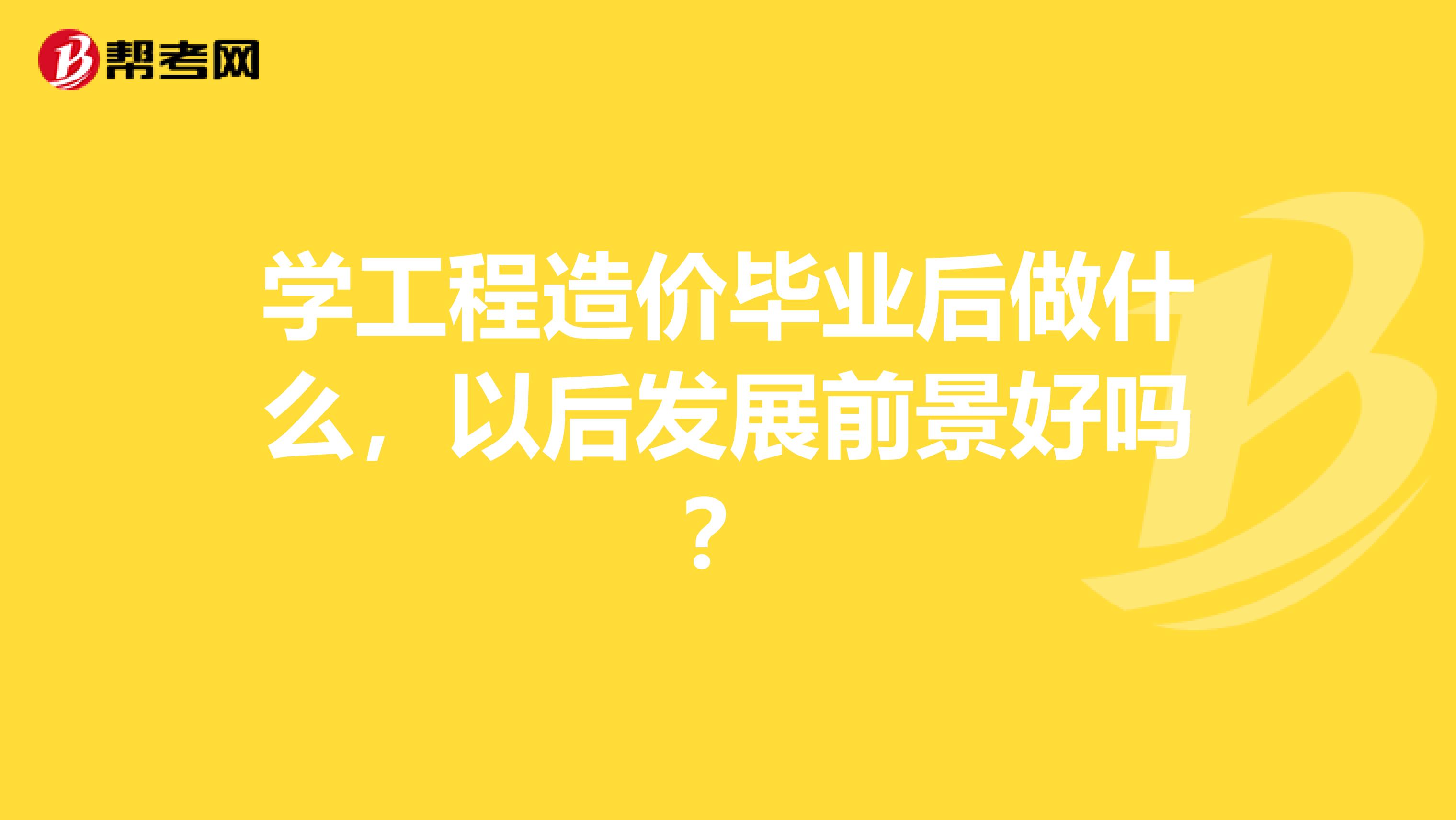 学工程造价毕业后做什么，以后发展前景好吗？
