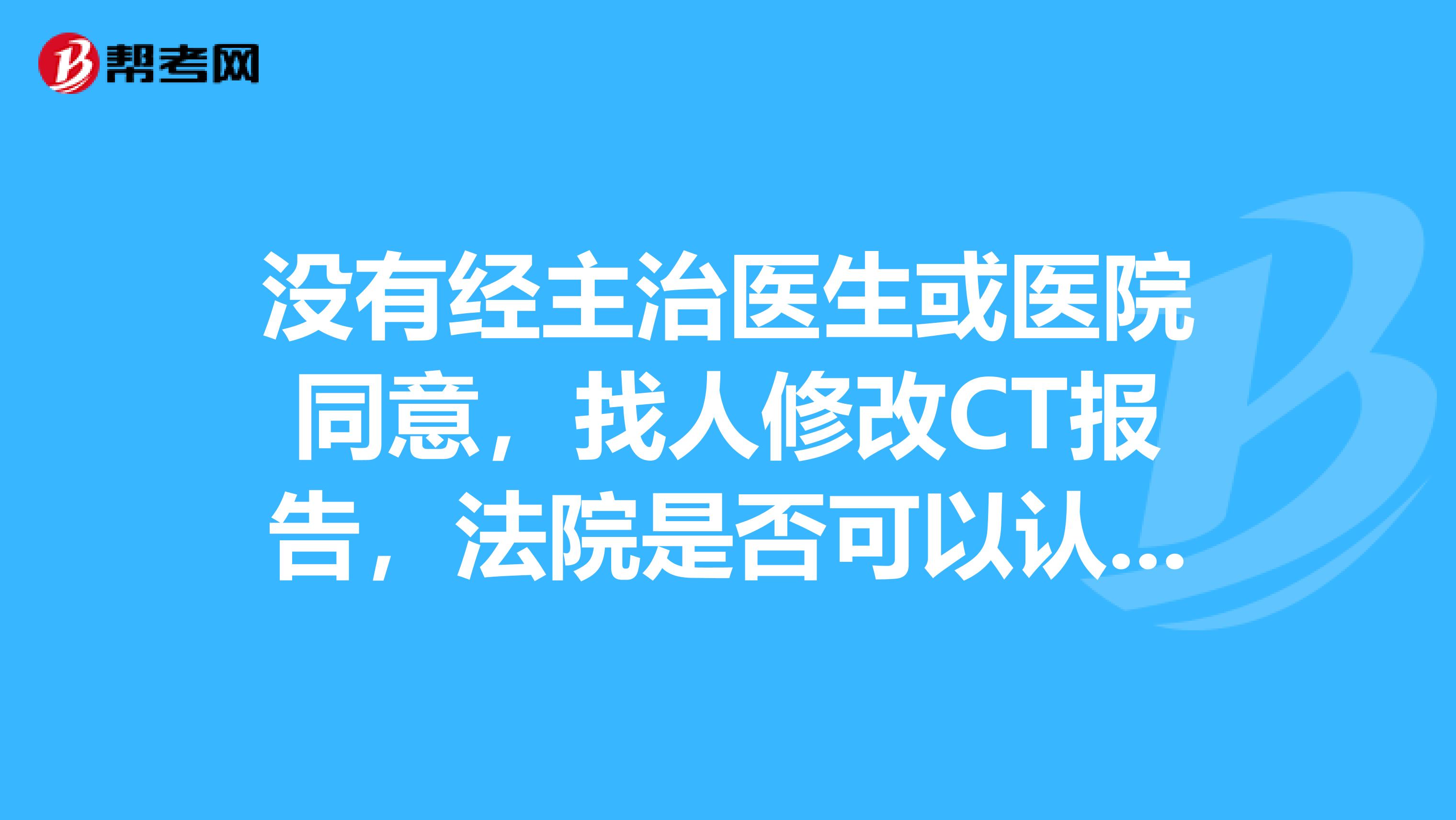 没有经主治医生或医院同意，找人修改CT报告，法院是否可以认可？