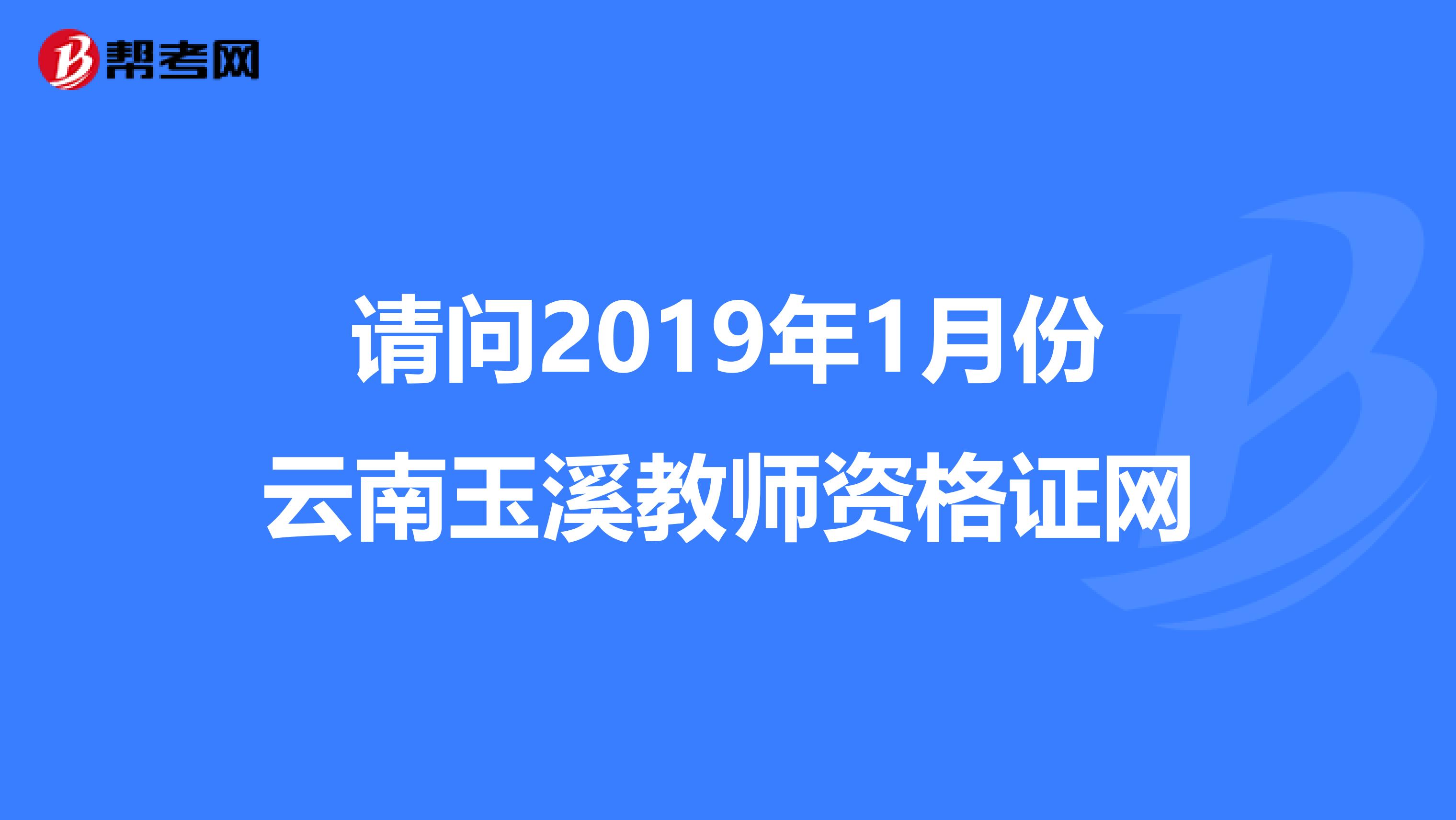 请问2019年1月份云南玉溪教师资格证网
