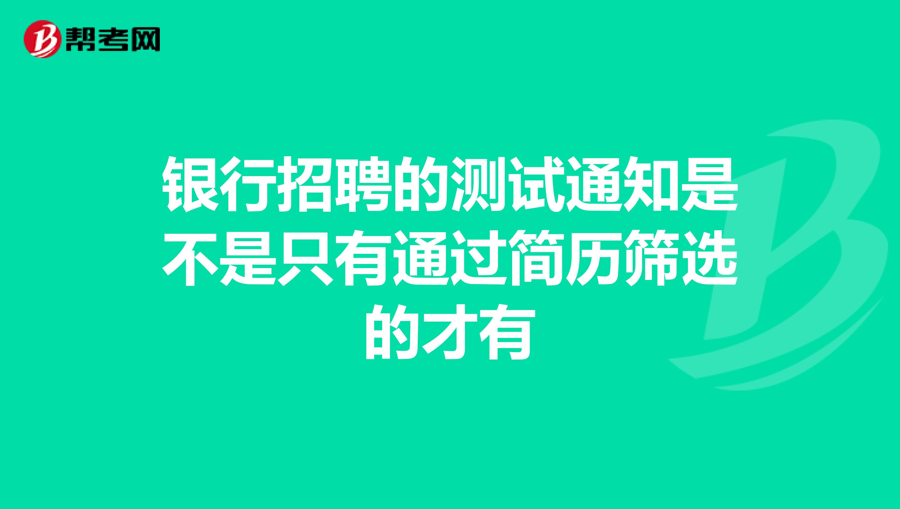 银行招聘的测试通知是不是只有通过简历筛选的才有
