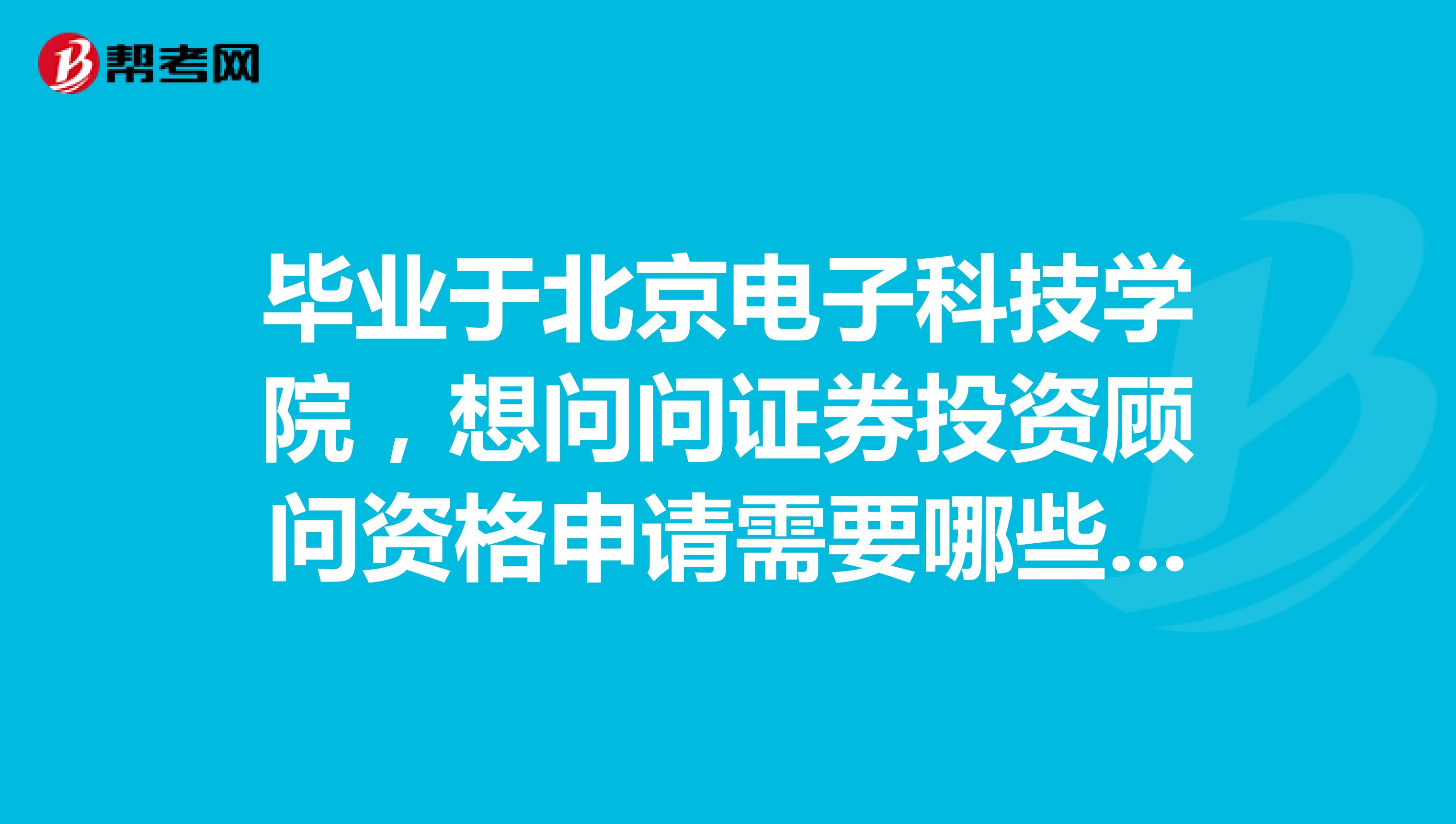 毕业于北京电子科技学院,想问问证券投资顾问资格申请需要哪些条件?