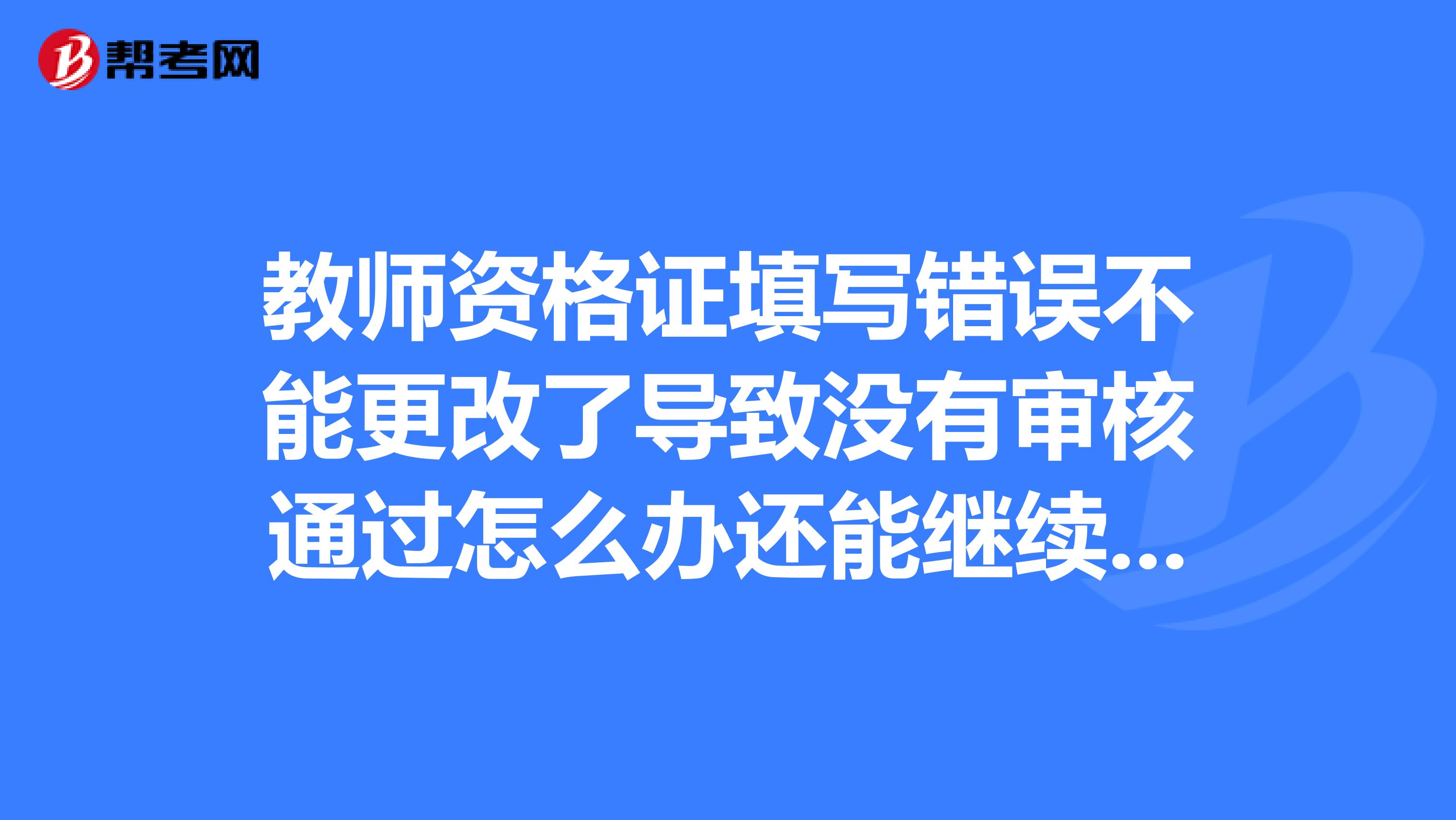 教师资格证填写错误不能更改了导致没有审核通过怎么办还能继续报名吗