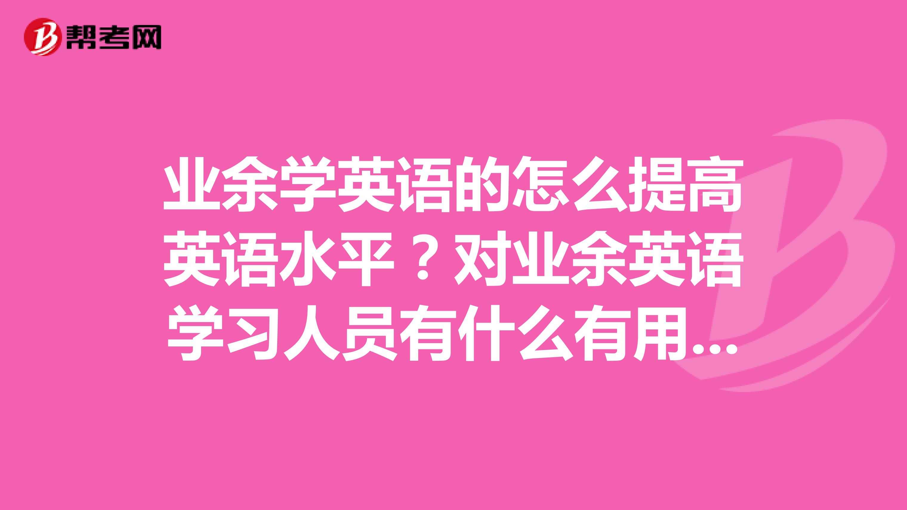 业余学英语的怎么提高英语水平?对业余英语学习人员有什么有用的考试吗