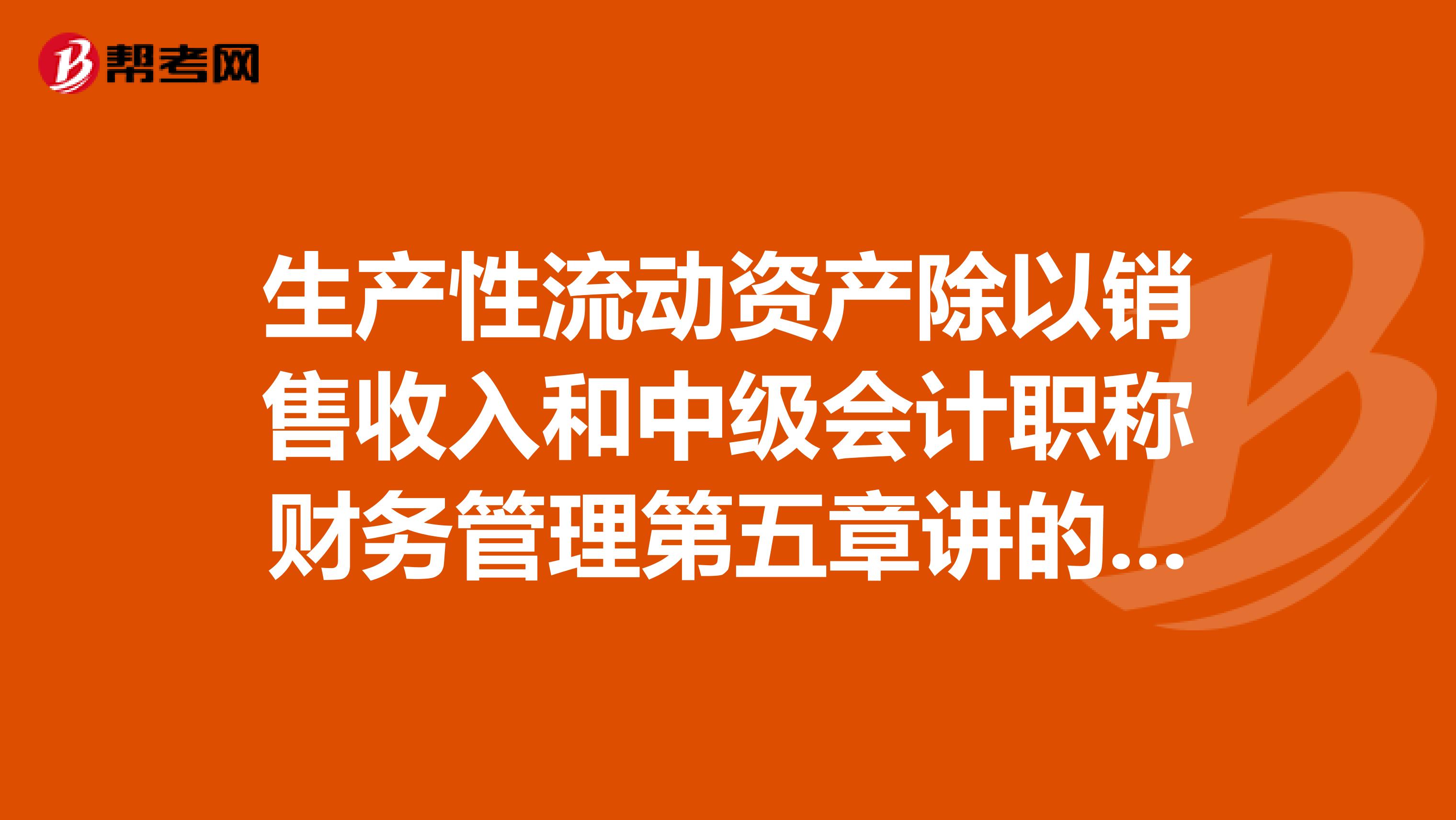 生产性流动资产除以销售收入和中级会计职称财务管理第五章讲的销售百分比是一样的吗？