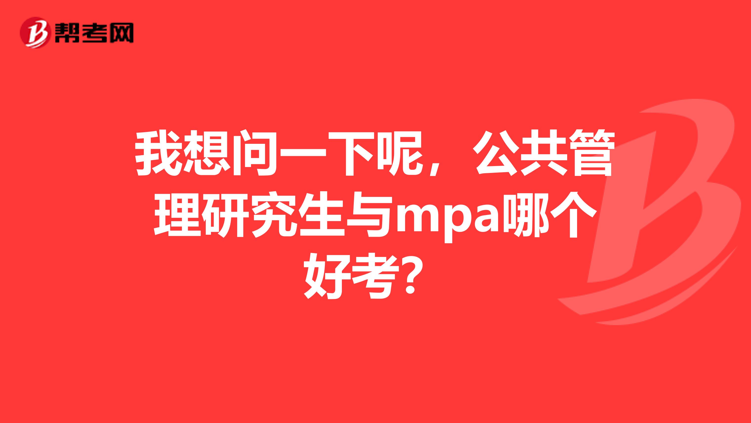 我想问一下呢，公共管理研究生与mpa哪个好考？