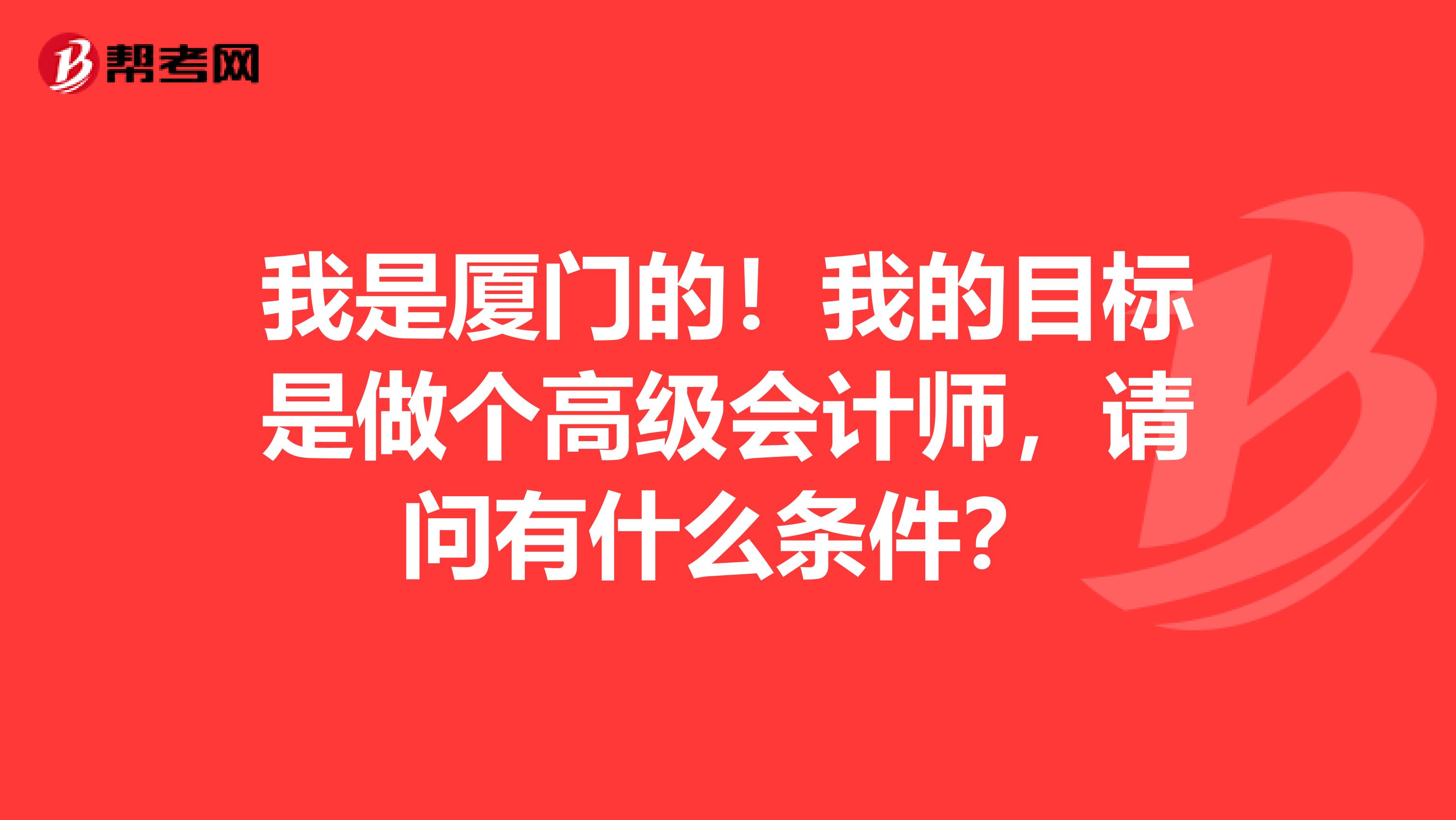 我是厦门的!我的目标是做个高级会计师,请问有什么条件?