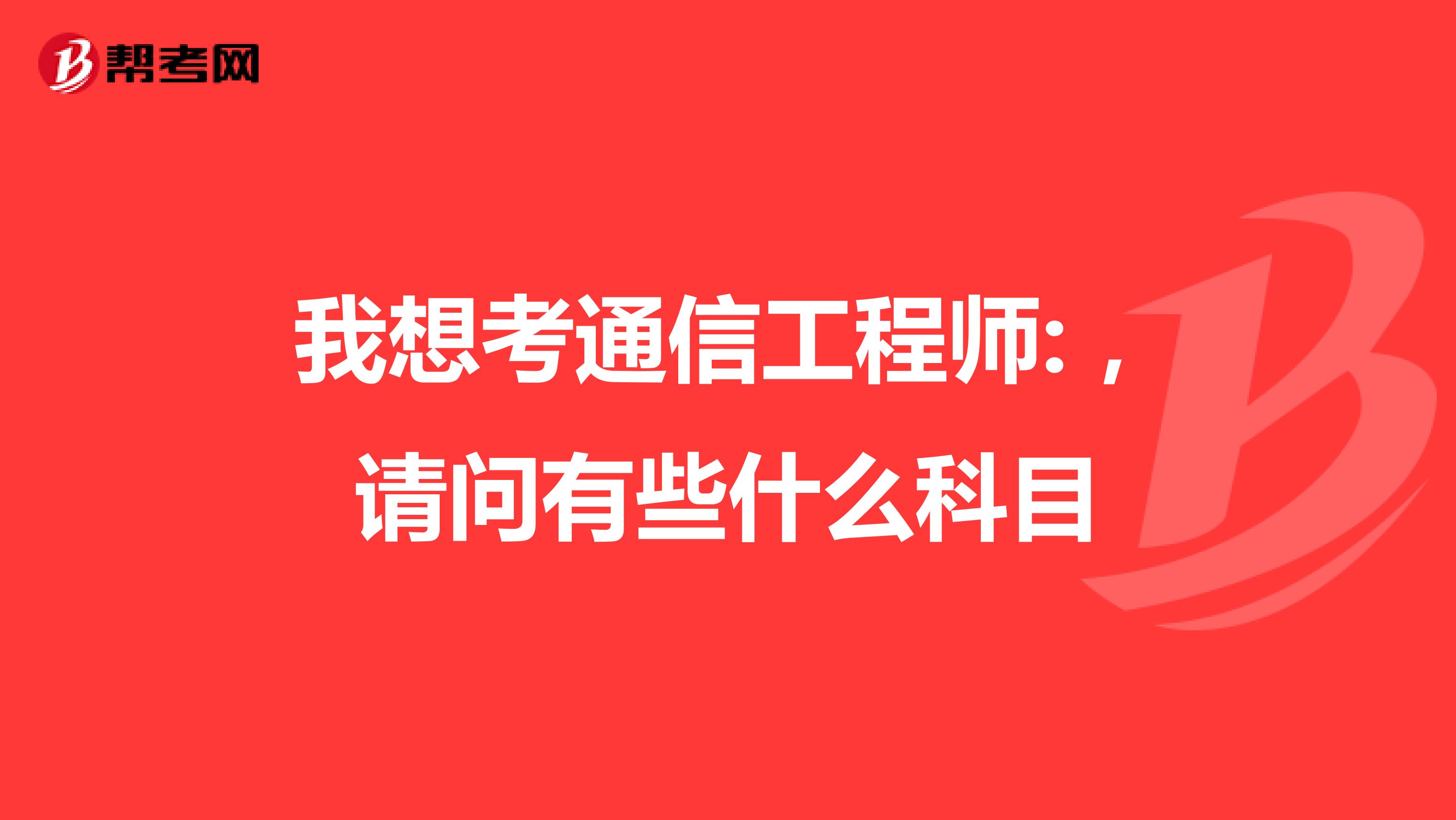 我想考通信工程师:,请问有些什么科目