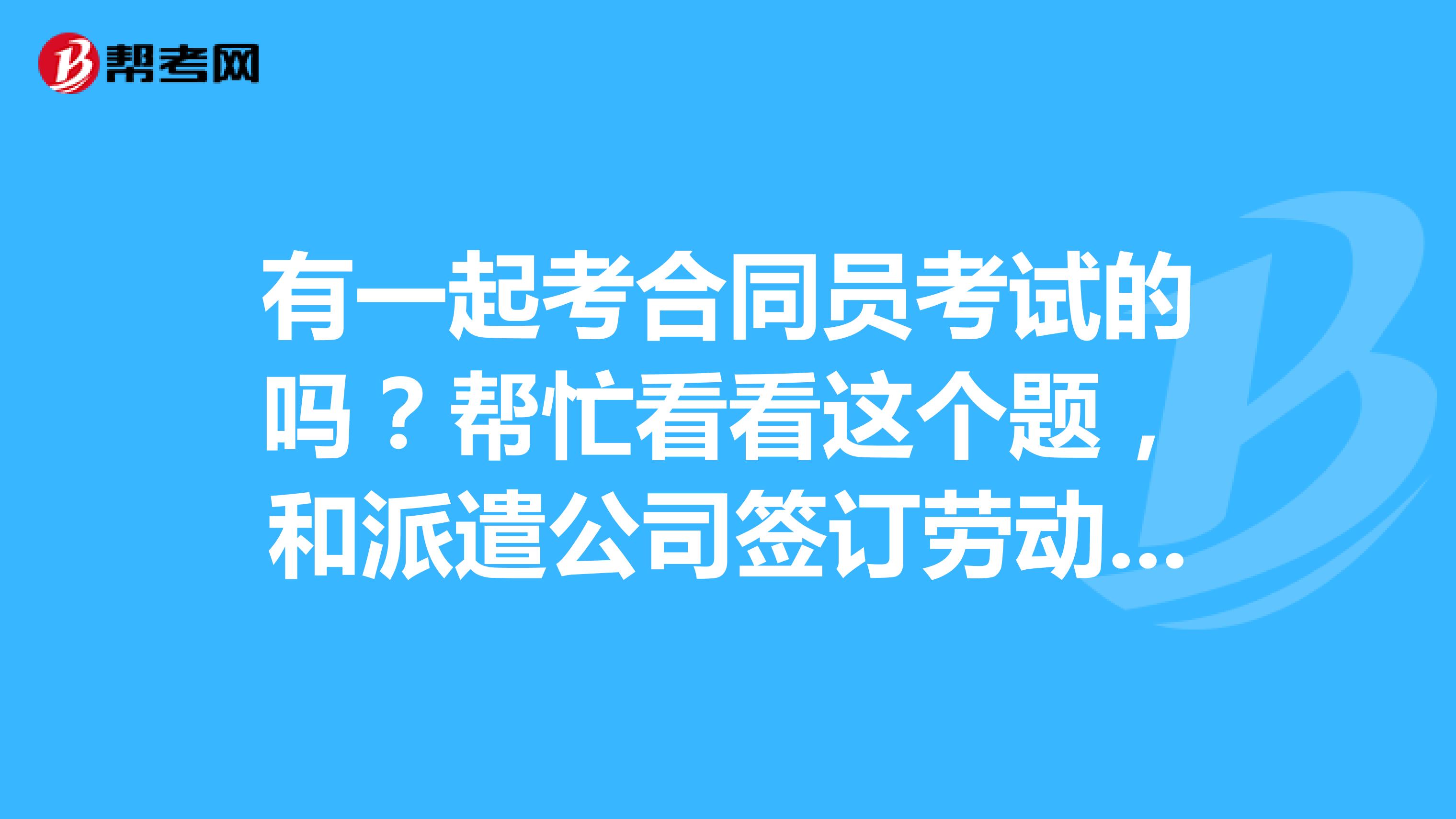 有一起考合同員考試的嗎？幫忙看看這個(gè)題，和派遣公司簽訂勞動(dòng)合同對(duì)員工有什么好處