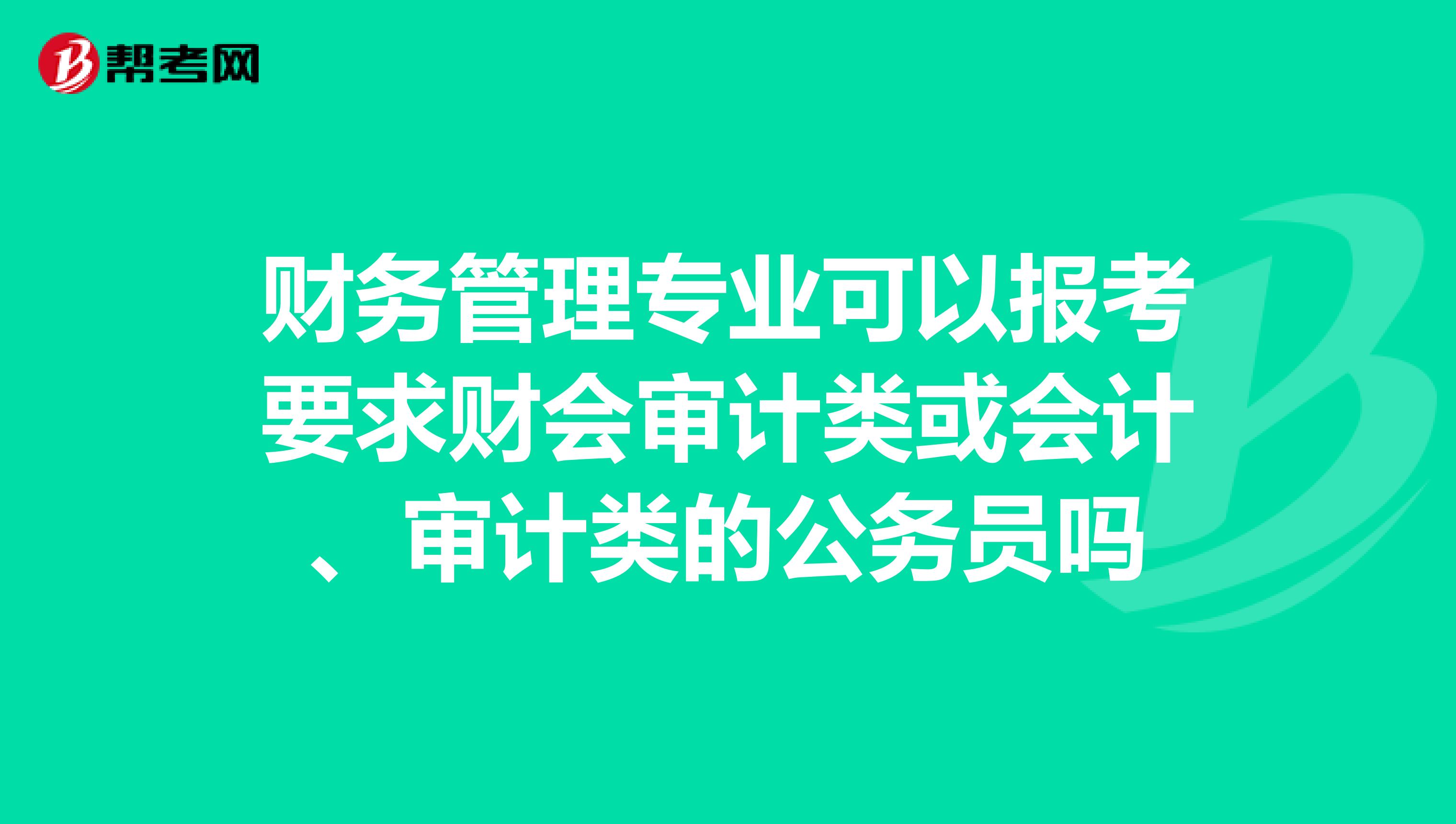 财务管理专业可以报考要求财会审计类或会计、审计类的公务员吗