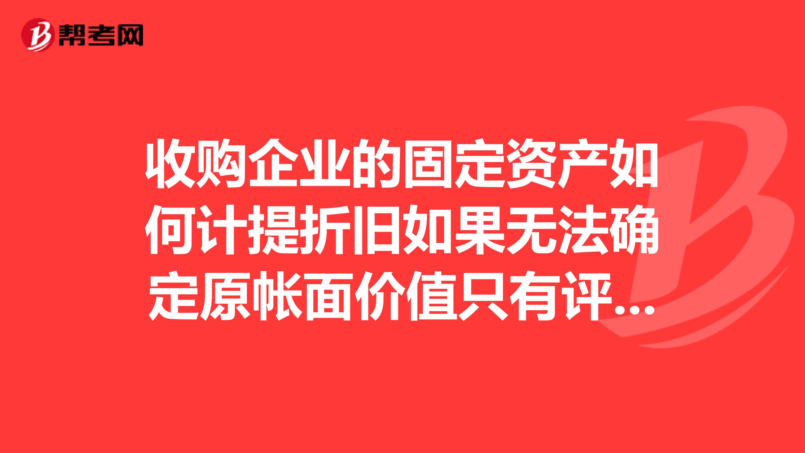 收购企业的固定资产如何计提折旧如果无法确定原帐面价值只有评估值的咋办