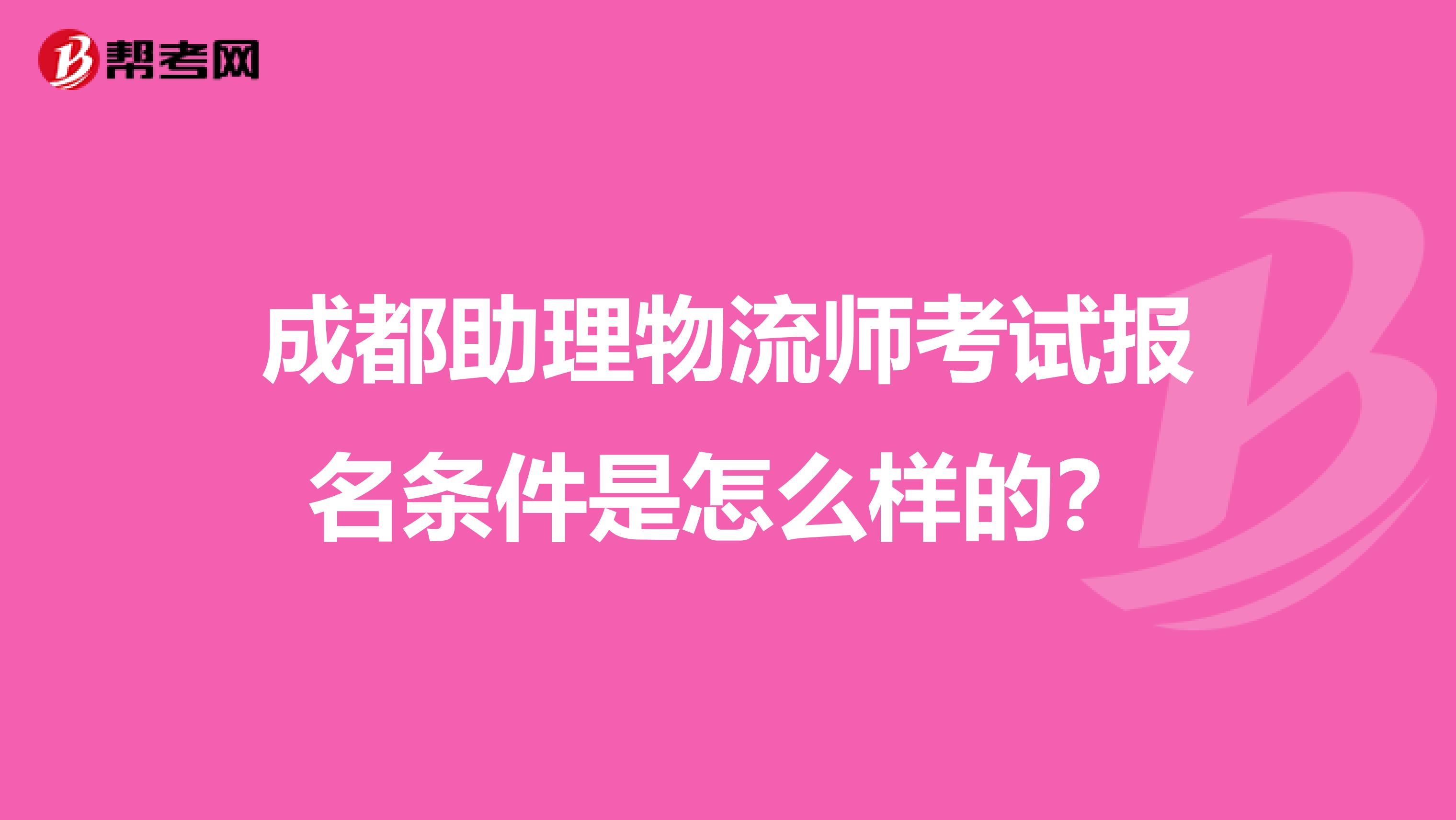 成都助理物流师考试报名条件是怎么样的?