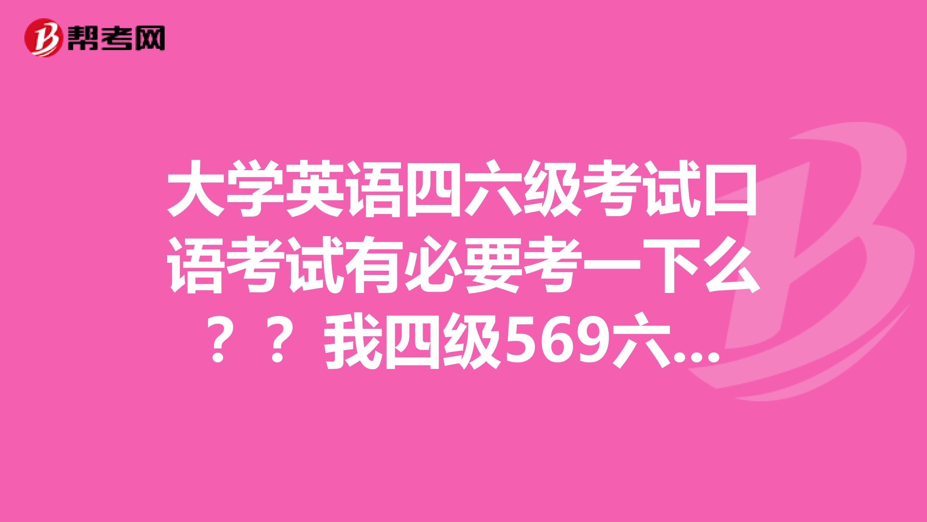 大学英语四六级考试口语考试有必要考一下么？？我四级569六级431