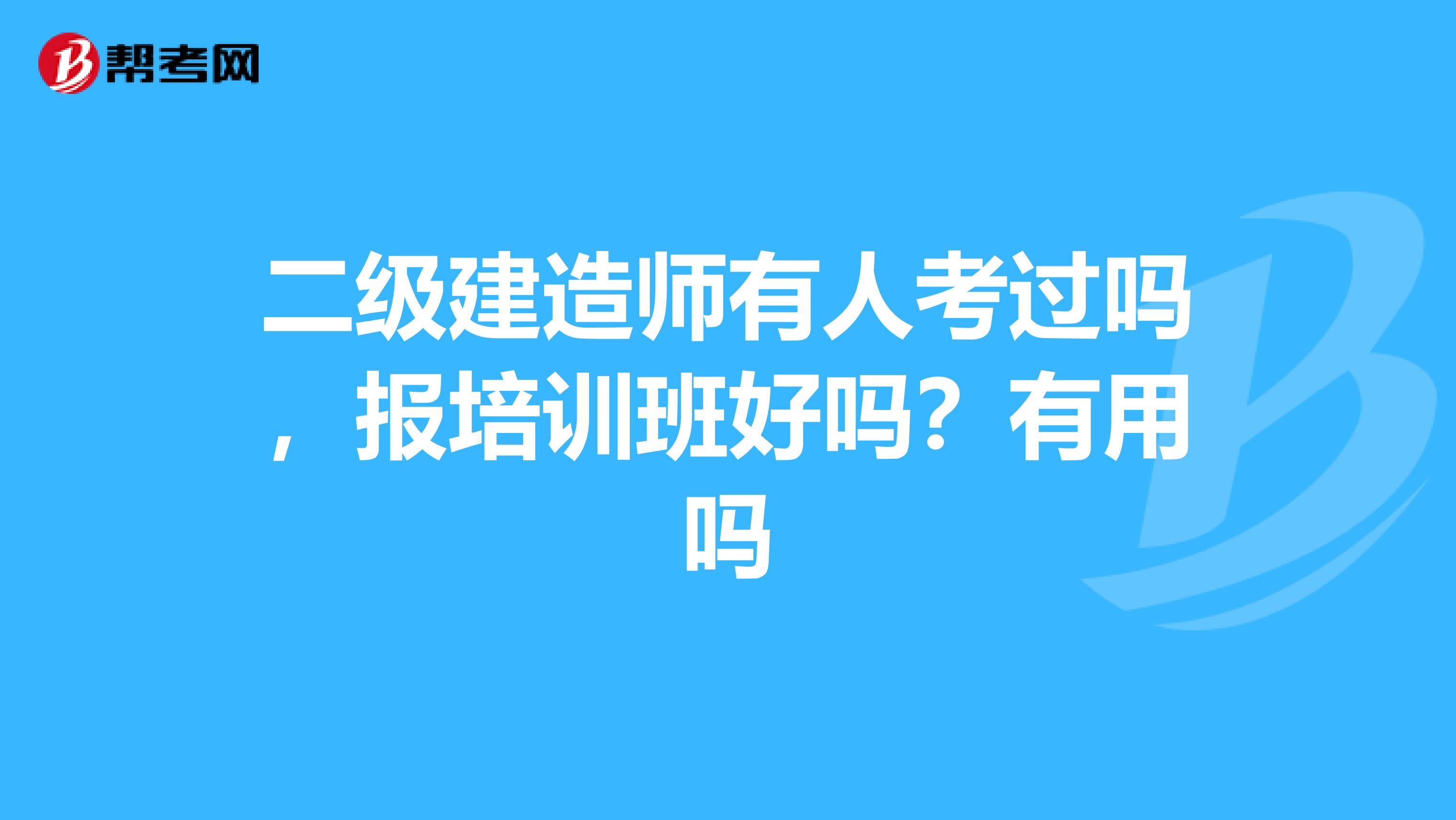 二级建造师有人考过吗，报培训班好吗？有用吗