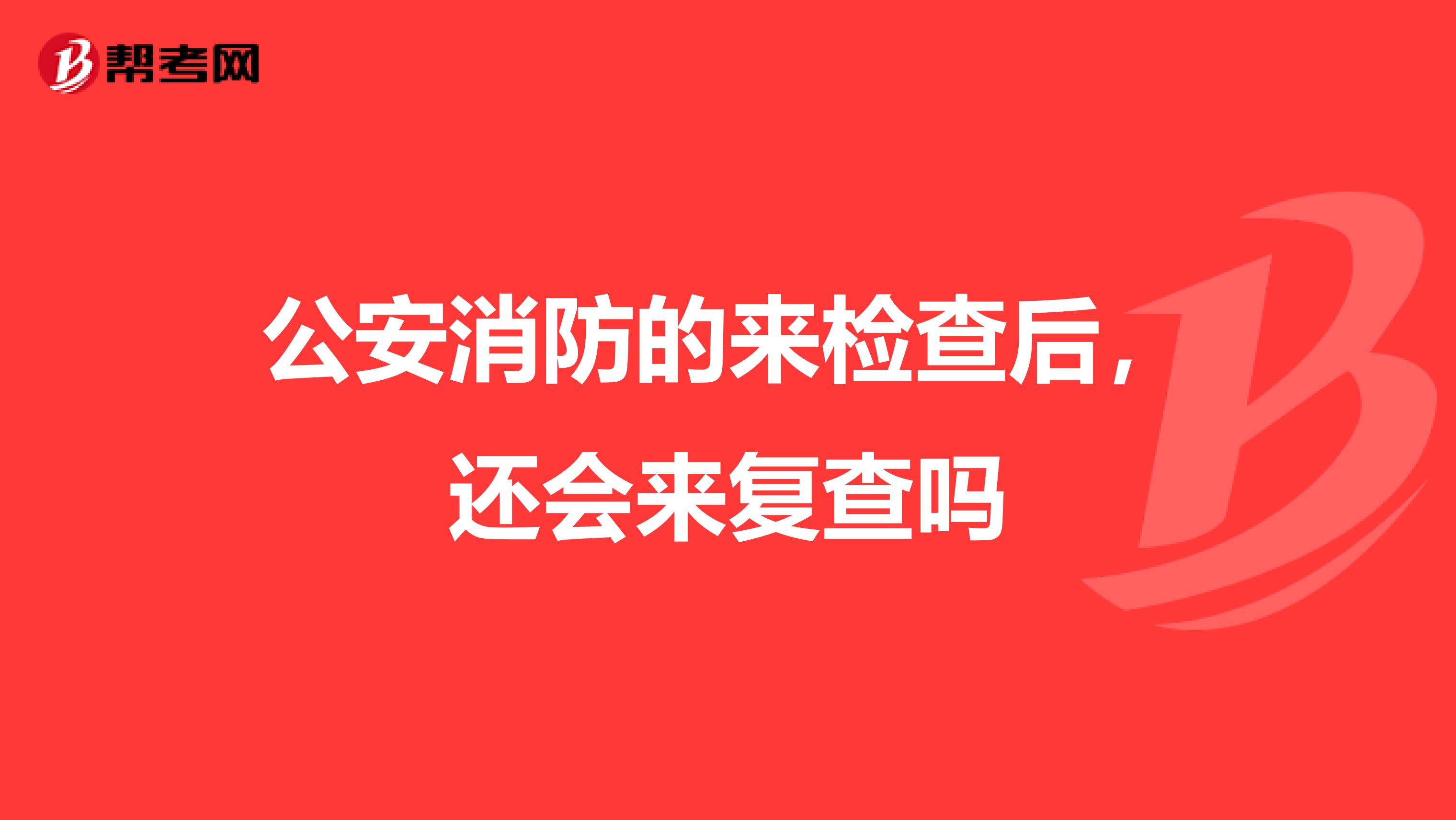 公安消防的来检查后，还会来复查吗