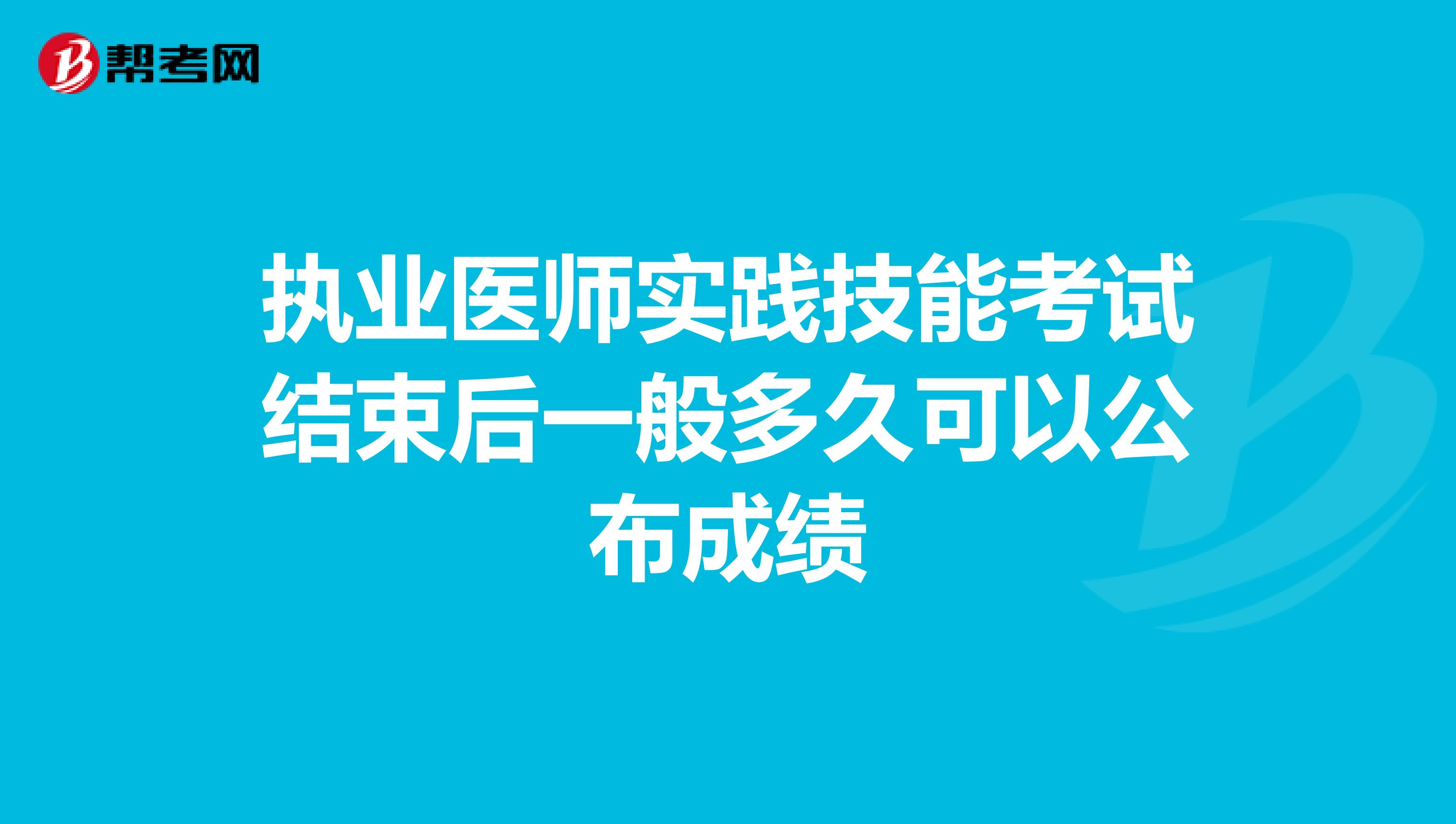 執業醫師實踐技能考試結束后一般多久可以公布成績