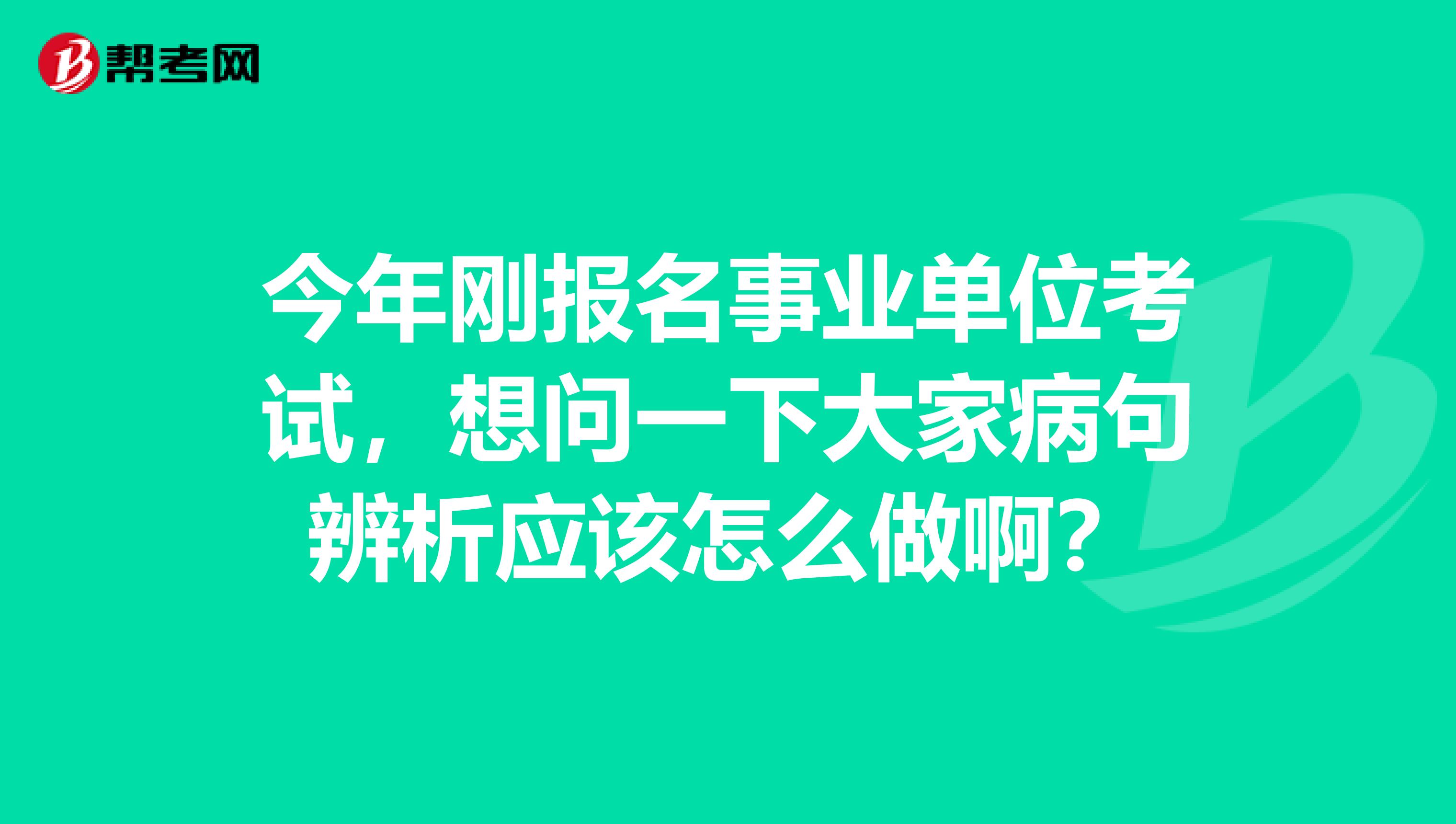 今年刚报名事业单位考试，想问一下大家病句辨析应该怎么做啊？