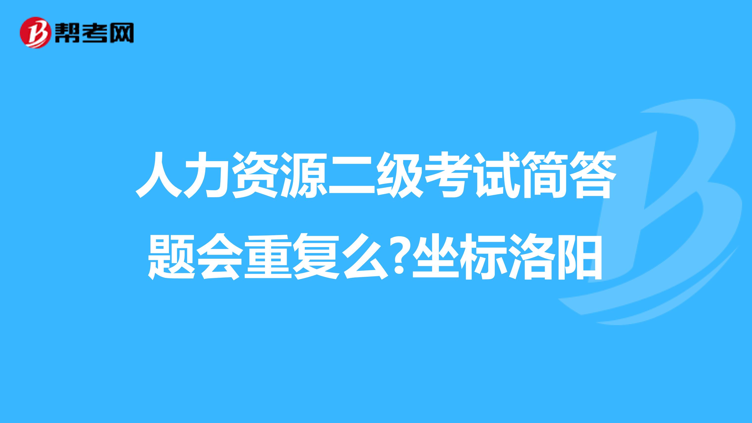 人力资源二级考试简答题会重复么?坐标洛阳