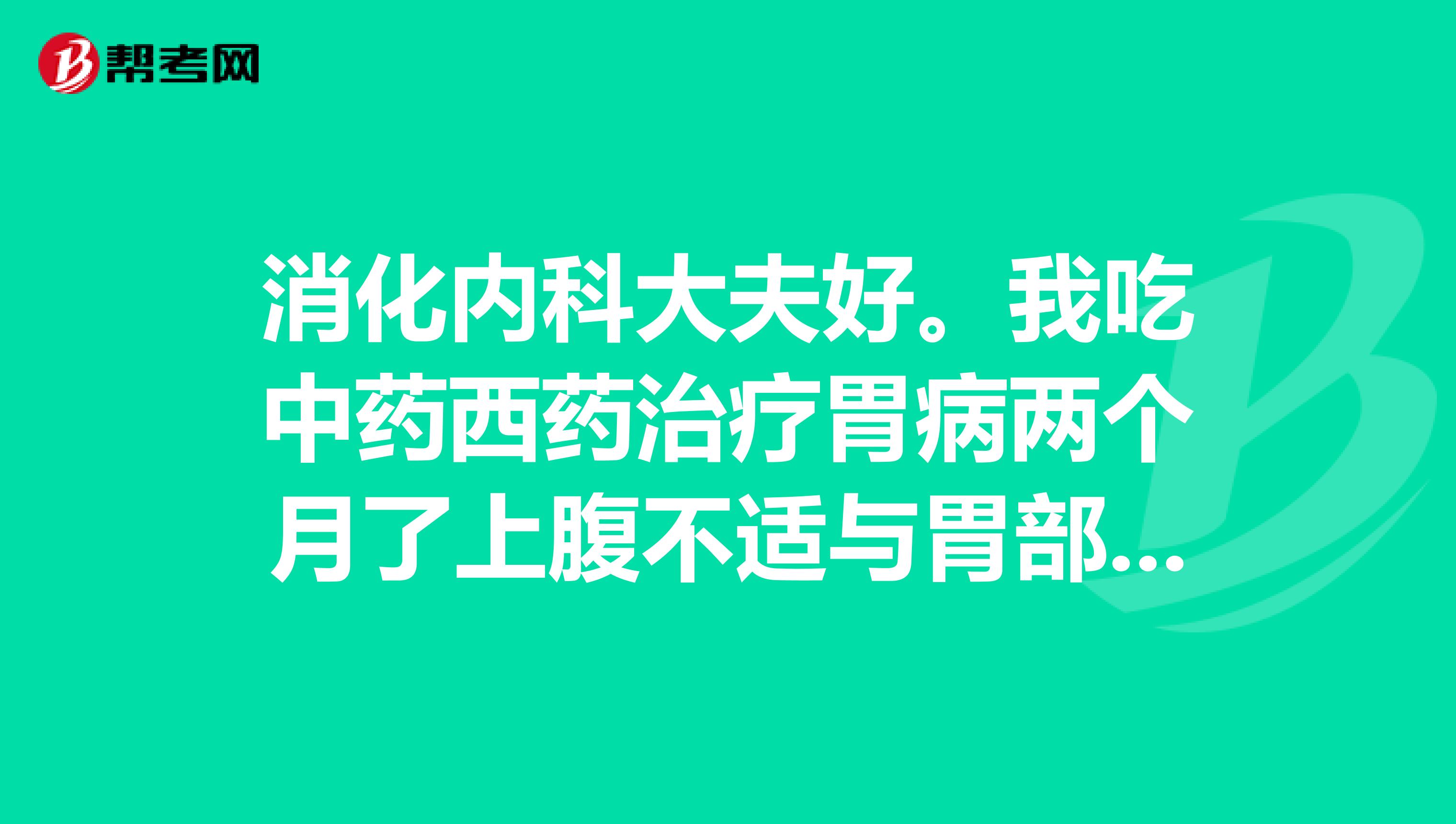 消化内科大夫好。我吃中药西药治疗胃病两个月了上腹不适与胃部隐痛一直无效主要是深夜出现上述症状幽门杆菌