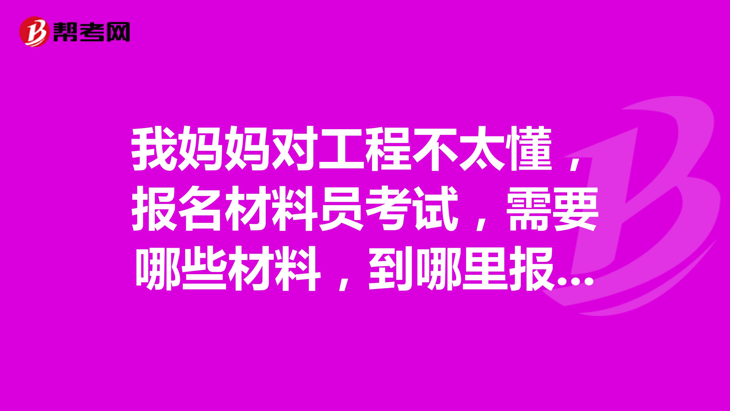 我妈妈对工程不太懂,报名材料员考试,需要哪些材料,到哪里报名?34岁了能学会吗?
