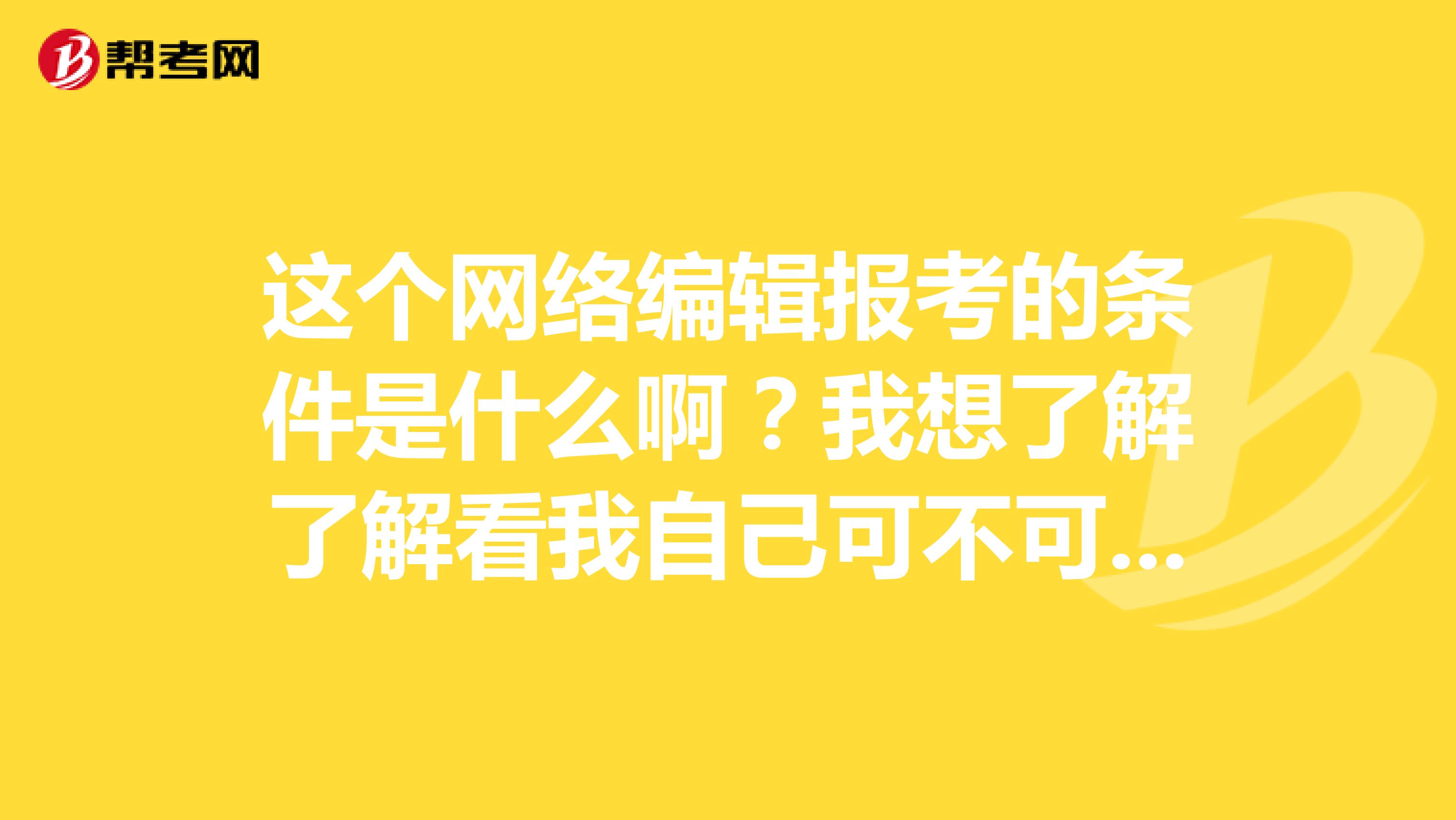 这个网络编辑报考的条件是什么啊?我想了解了解看我自己可不可以报考