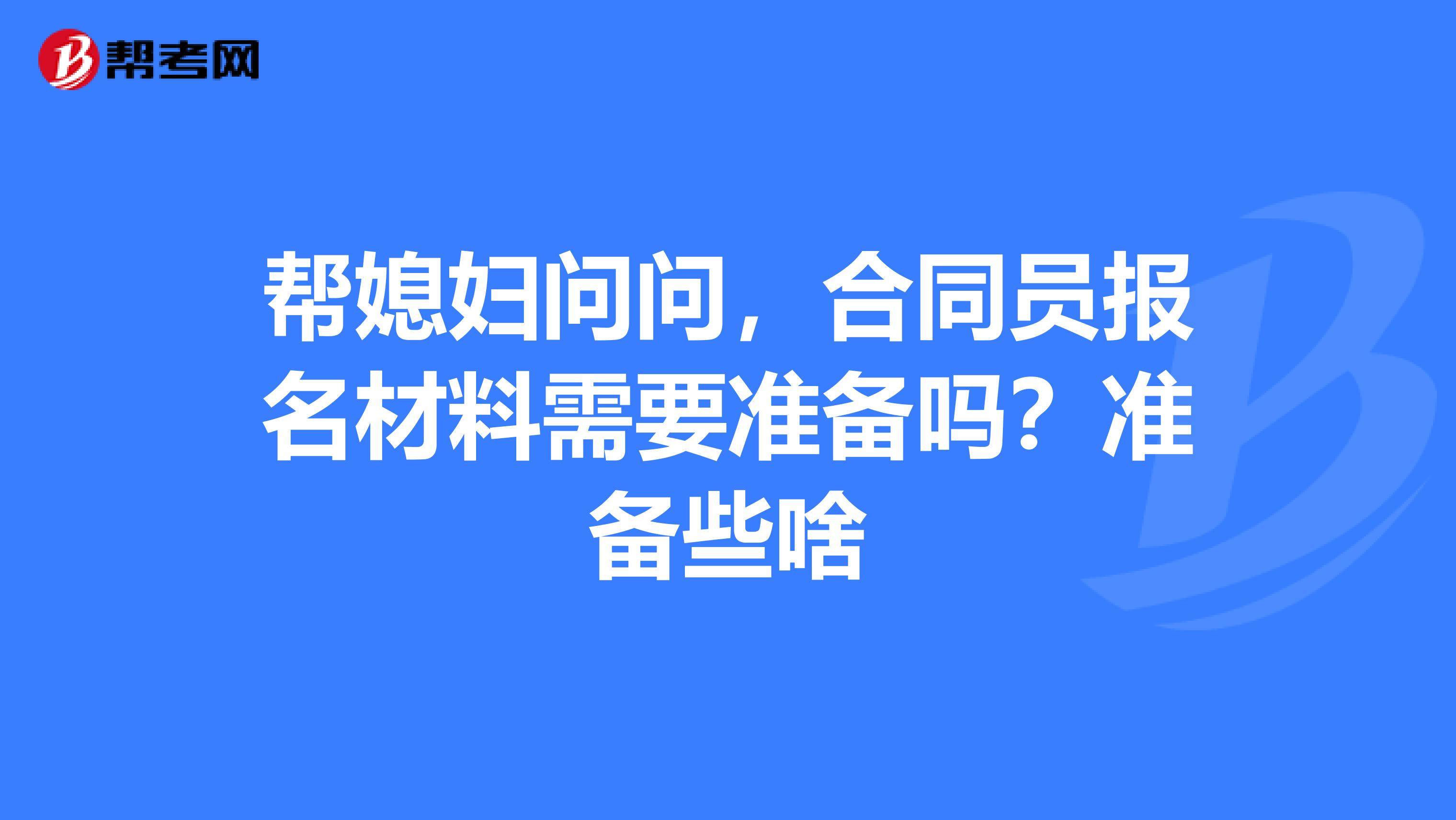 帮媳妇问问，合同员报名材料需要准备吗？准备些啥