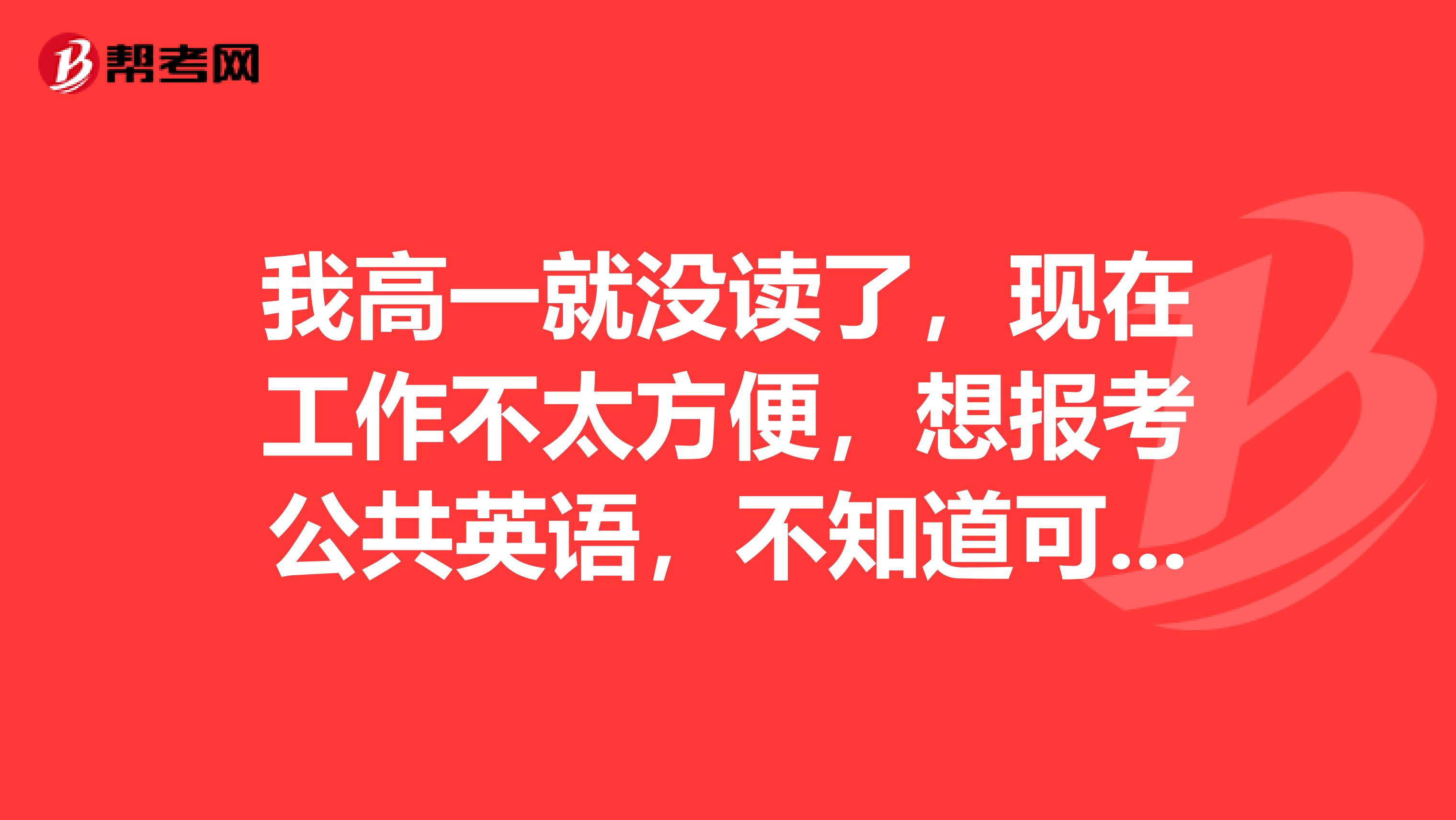 我高一就没读了，现在工作不太方便，想报考公共英语，不知道可不可以，公共英语都有哪些条件