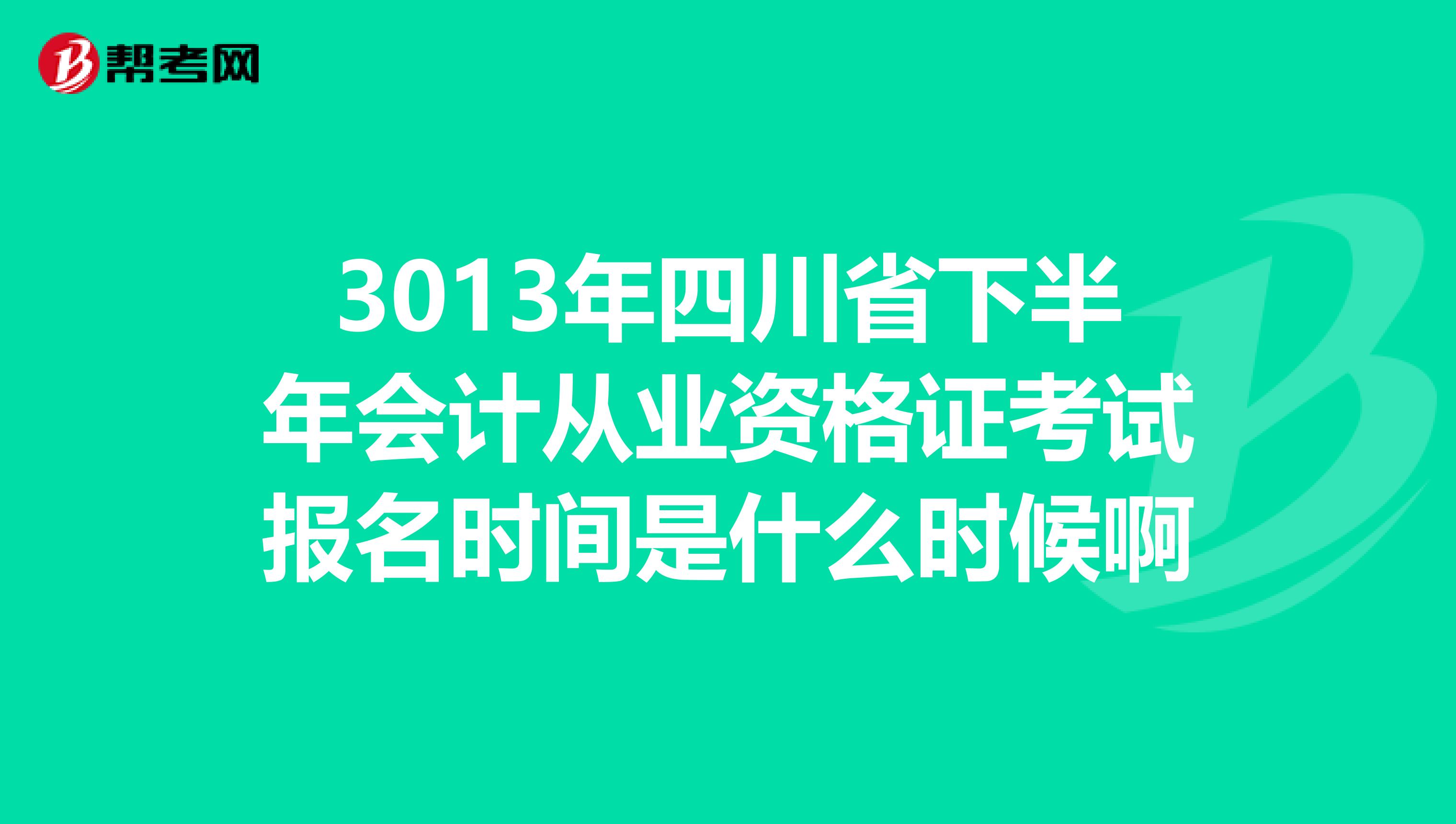 3013年四川省下半年会计从业资格证考试报名时间是什么时候啊