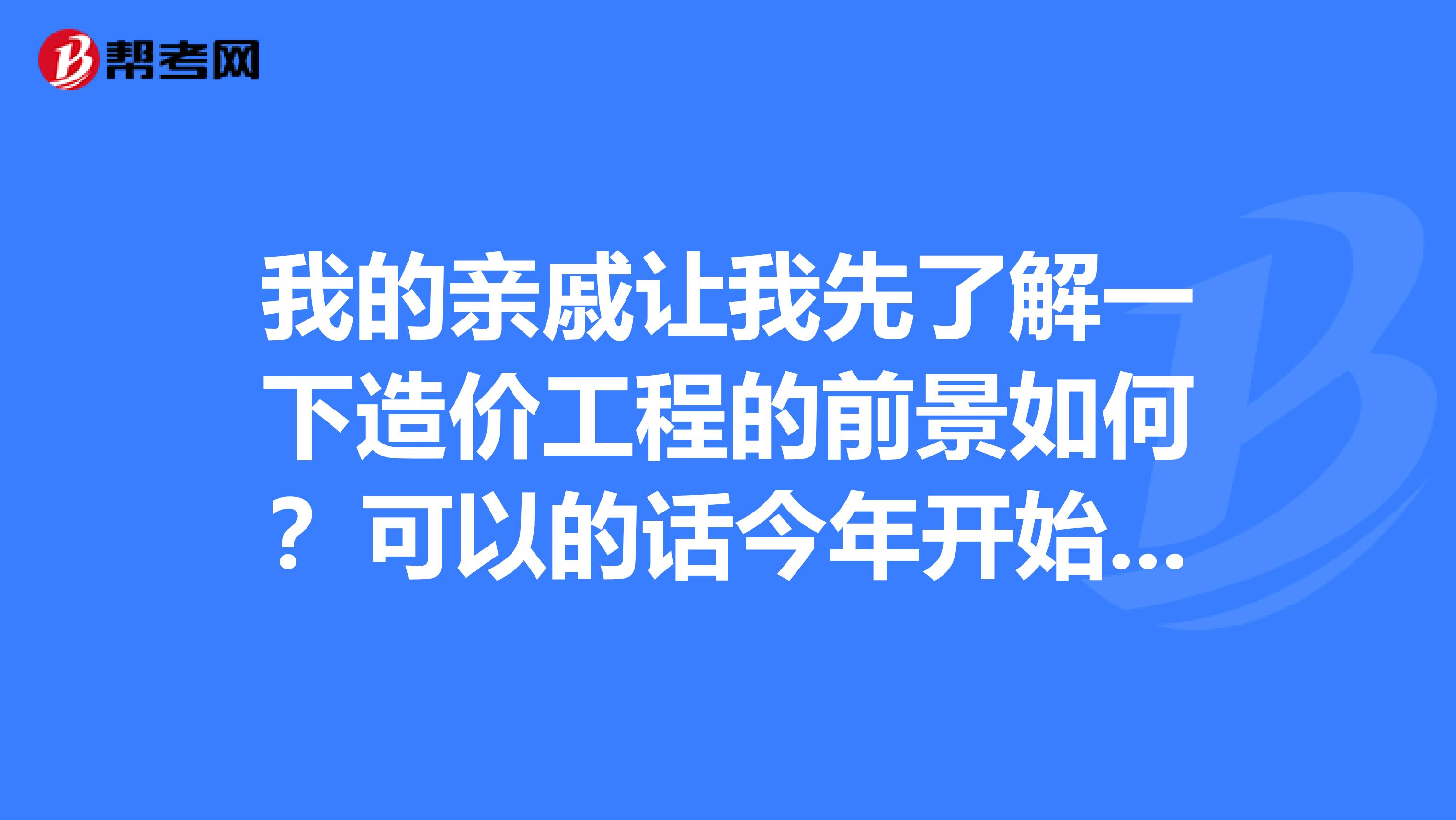 我的亲戚让我先了解一下造价工程的前景如何?可以的话今年开始备考.
