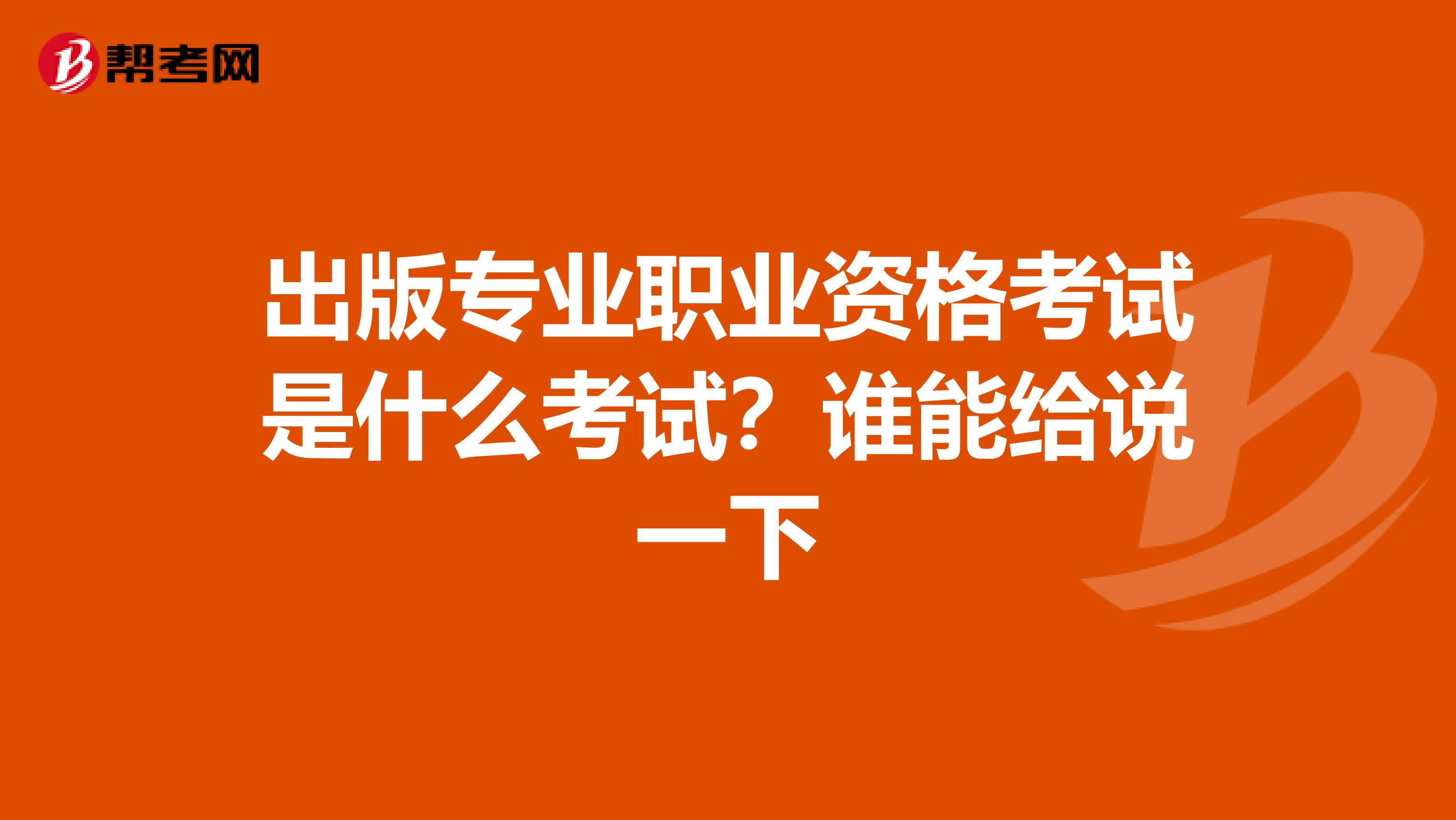出版专业职业资格考试是什么考试?谁能给说一下