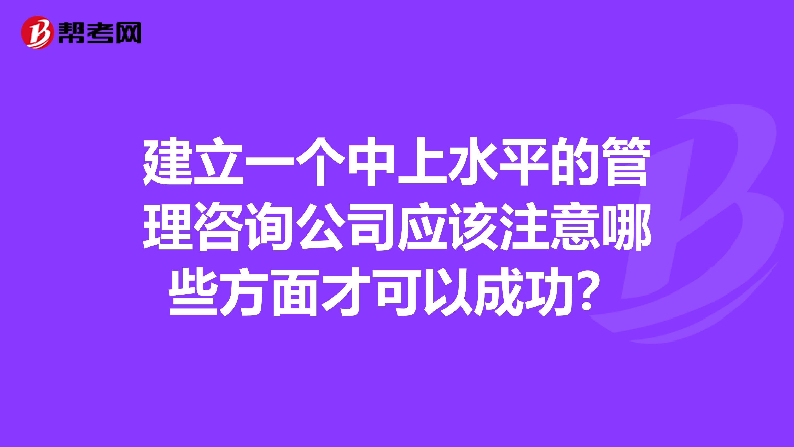 建立一个中上水平的管理咨询公司应该注意哪些方面才可以成功？