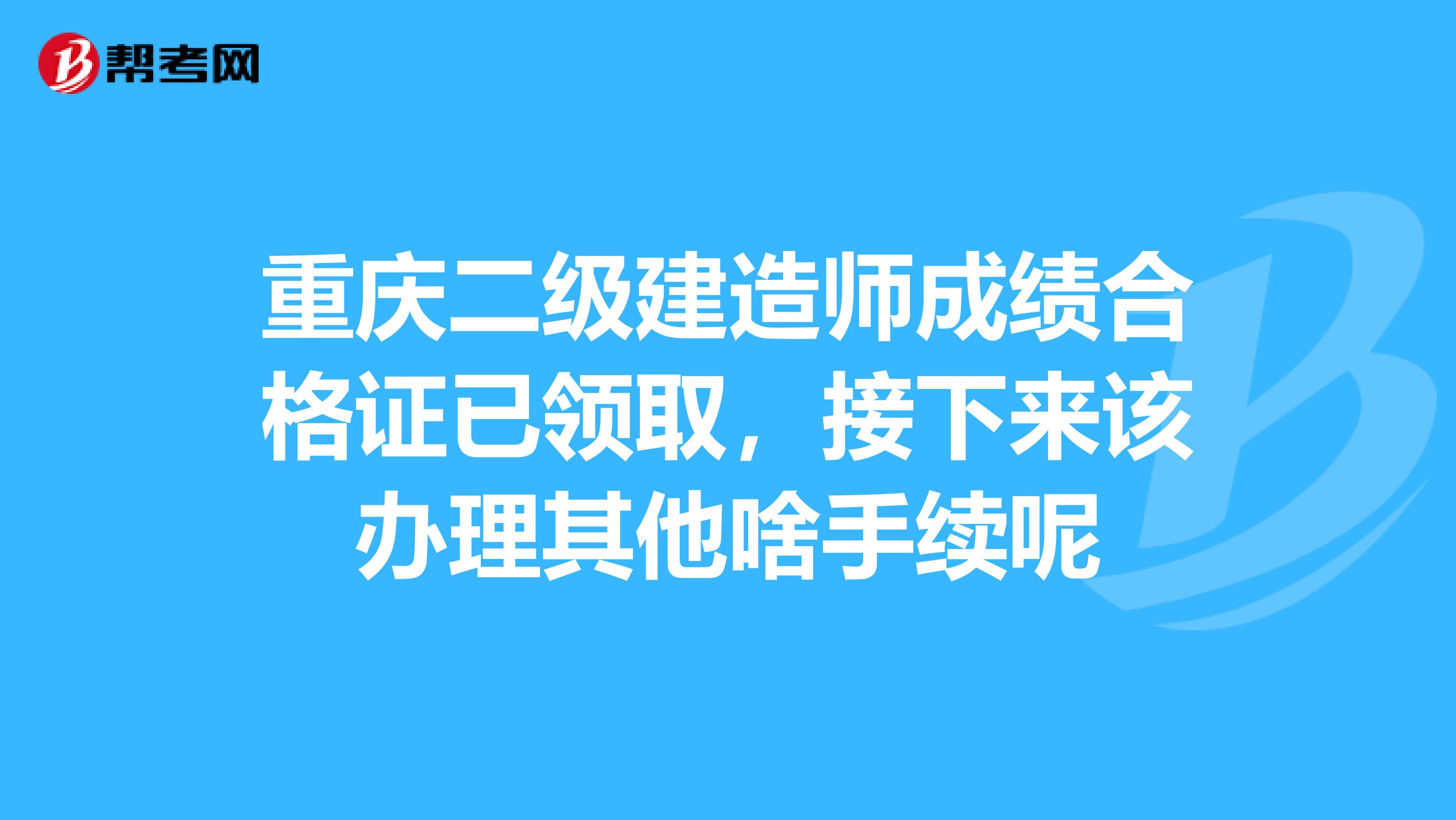 重庆二级建造师成绩合格证已领取，接下来该办理其他啥手续呢