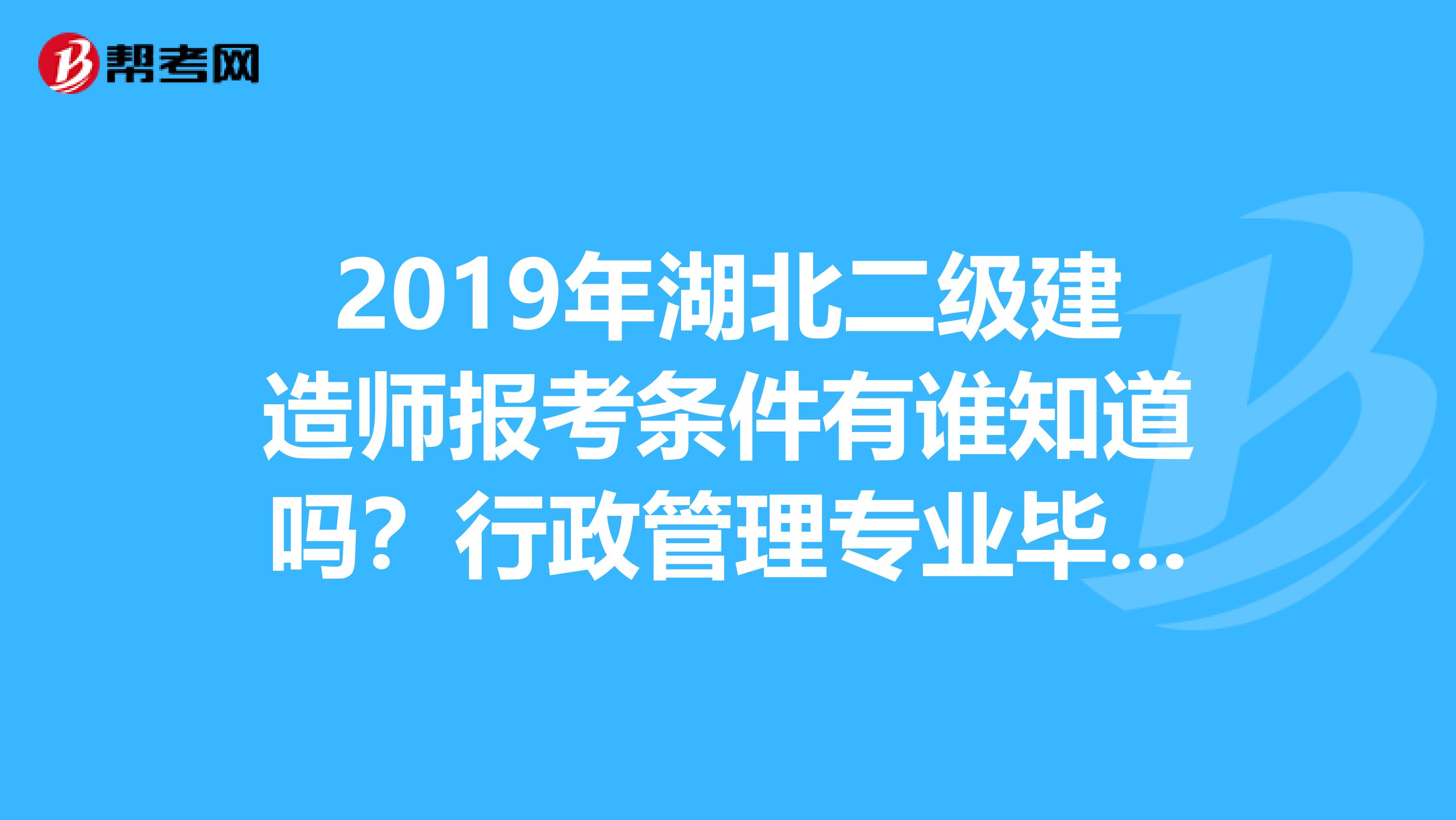 2019年湖北二级建造师报考条件有谁知道吗？行政管理专业毕业的能不能