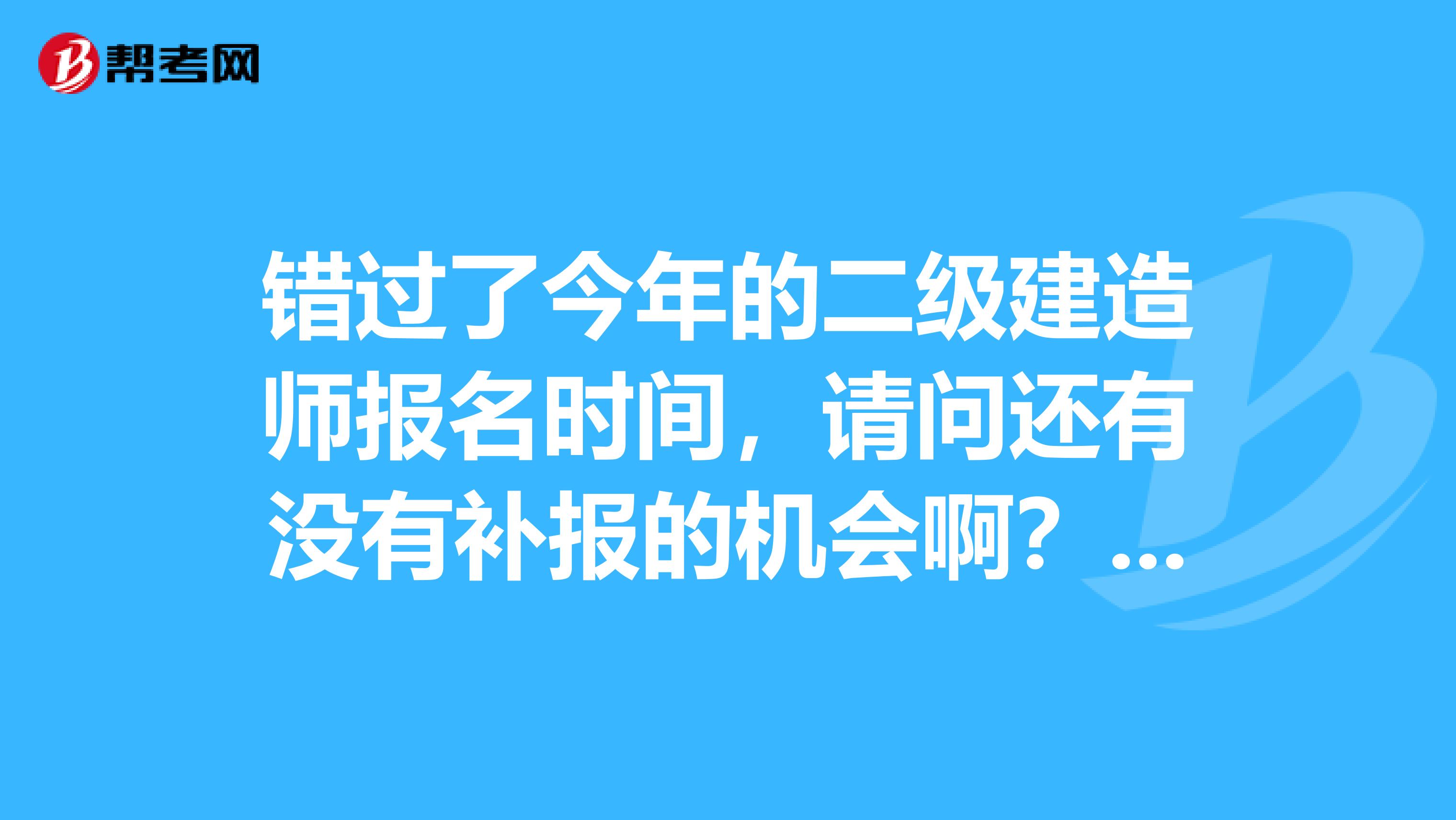 错过了今年的二级建造师报名时间,请问还有没有补报的机会啊?如果有是什么时候?