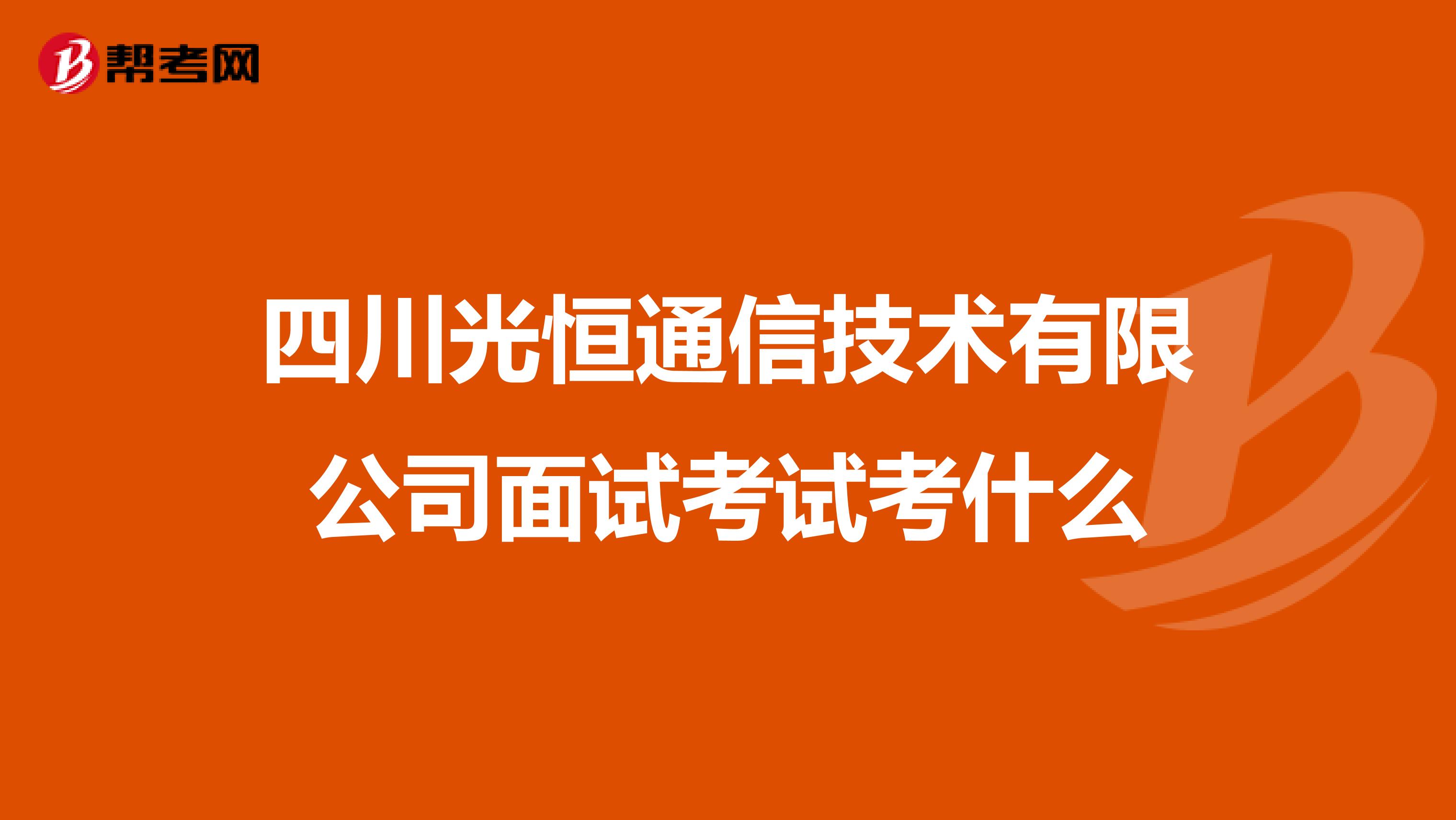 四川光恒通信技术有限公司面试考试考什么