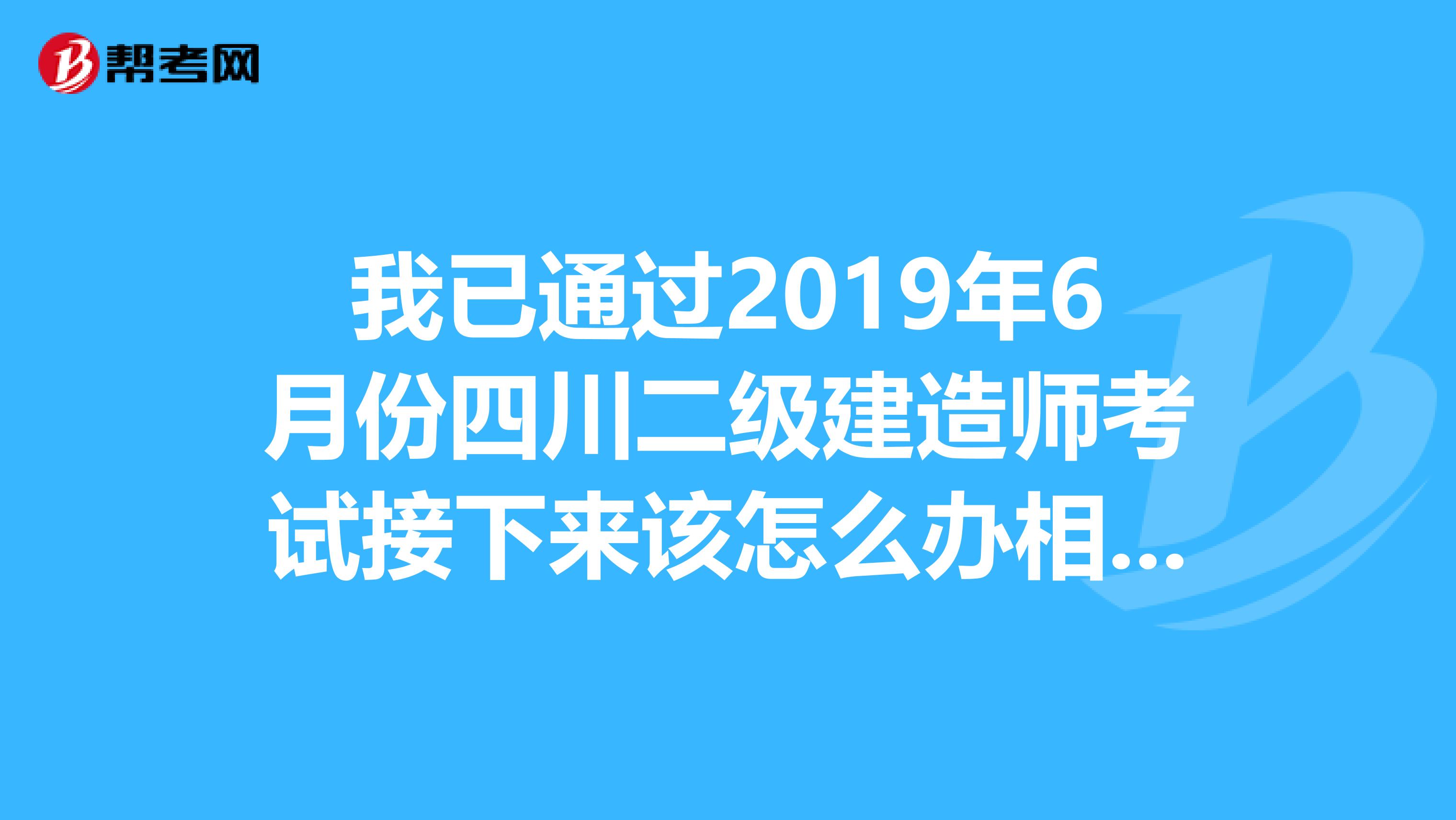 我已通过2019年6月份四川二级建造师考试接下来该怎么办相关手续时间地点望达人指点