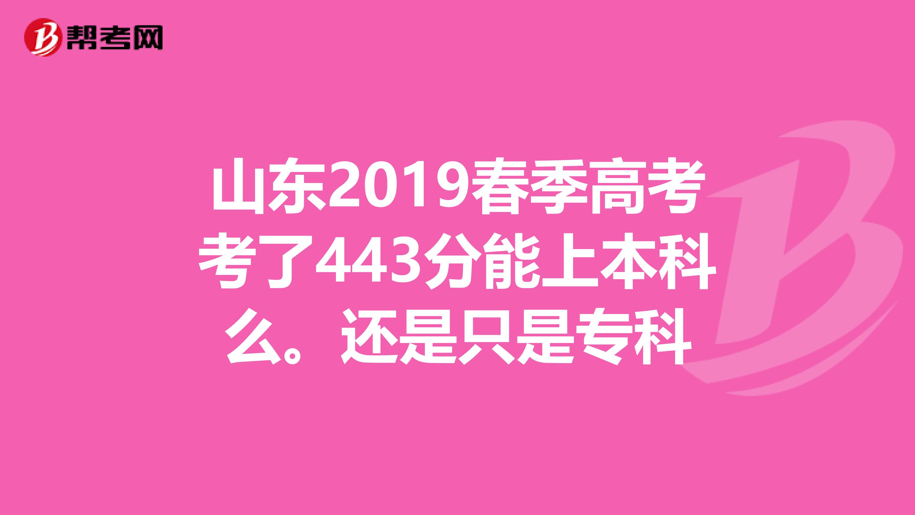 山东2019春季高考考了443分能上本科么。还是只是专科