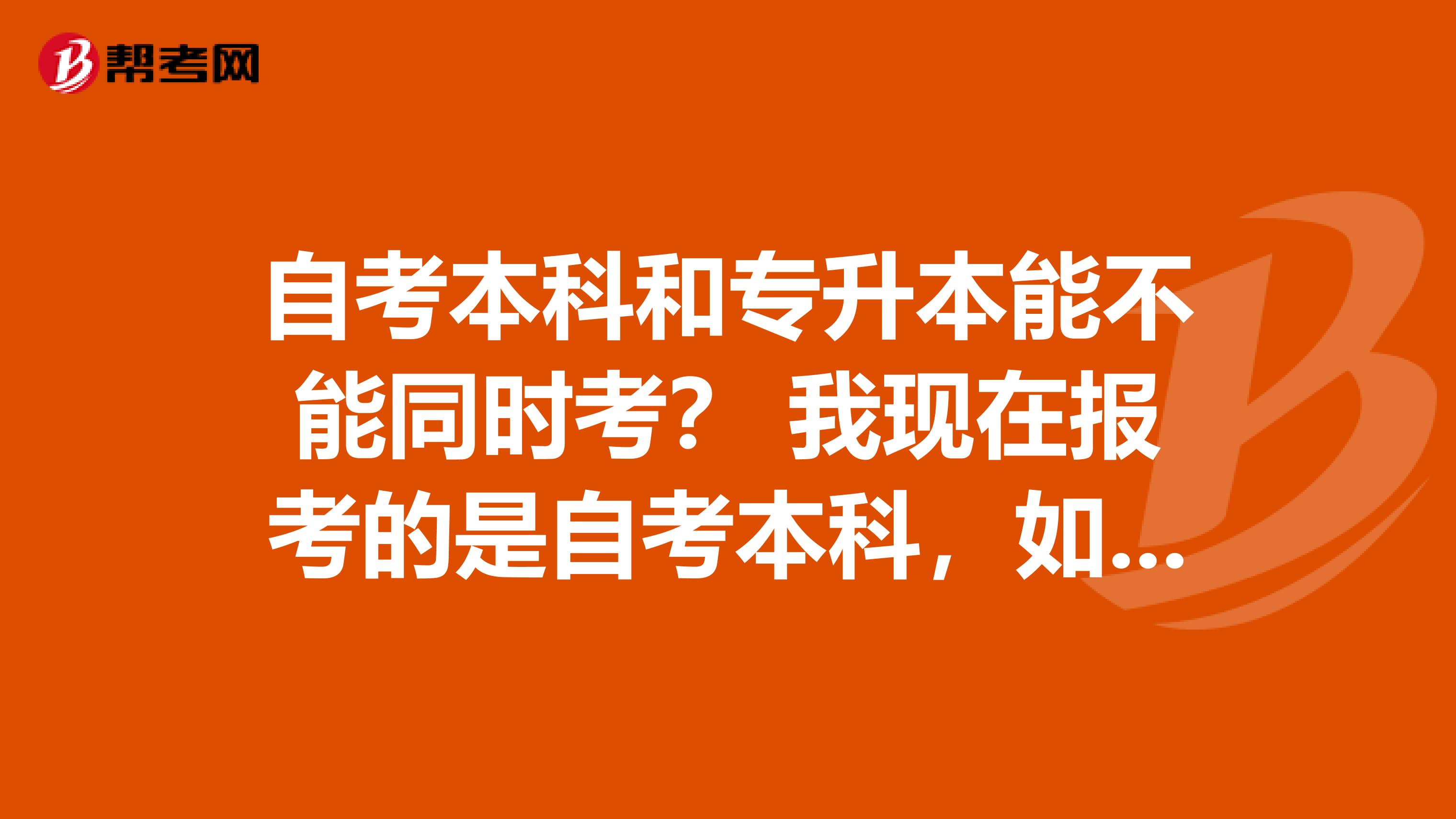 自考本科和专升本能不能同时考? 我现在报考的是自考本科,如果拿到了证件能不能直接考研?