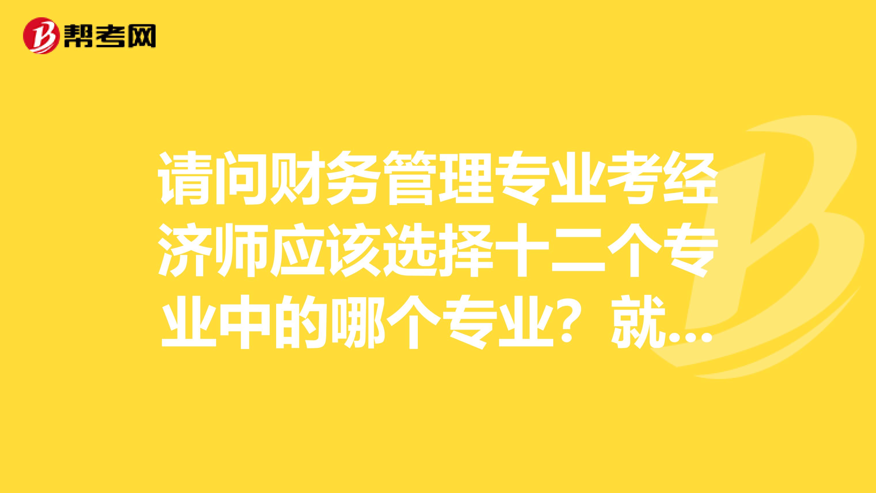 请问财务管理专业考经济师应该选择十二个专业中的哪个专业?就考研和就业两个方面,哪个更有前途?请详解