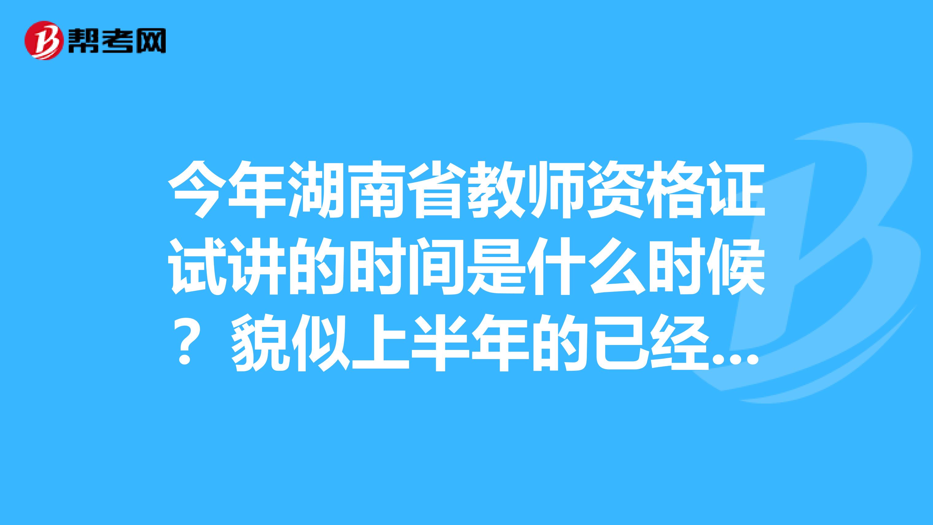 今年湖南省教师资格证试讲的时间是什么时候？貌似上半年的已经过了，下半年是什么时候？